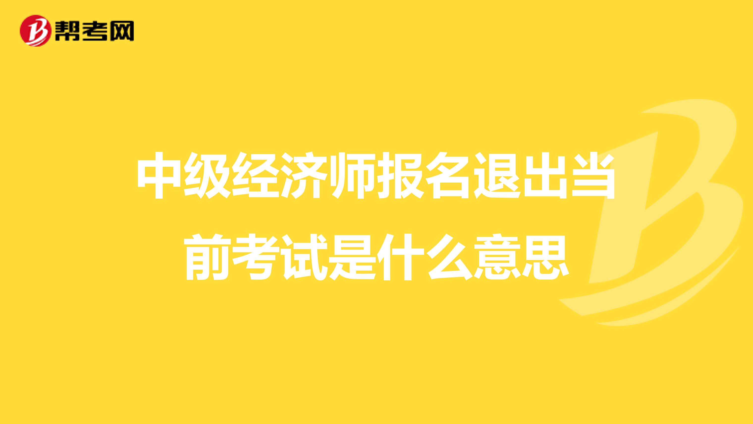 中级经济师报名退出当前考试是什么意思