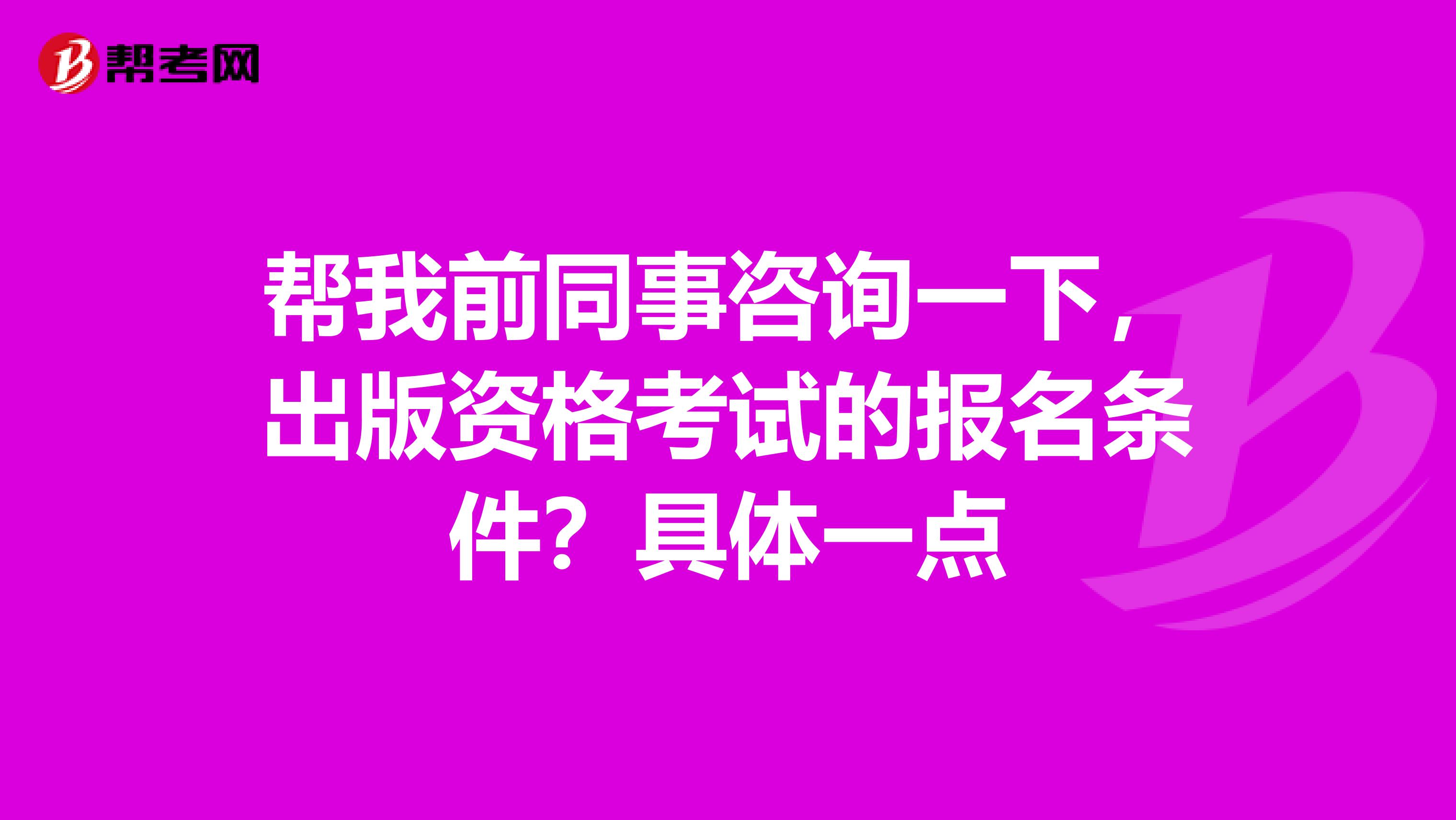 帮我前同事咨询一下,出版资格考试的报名条件?具体一点