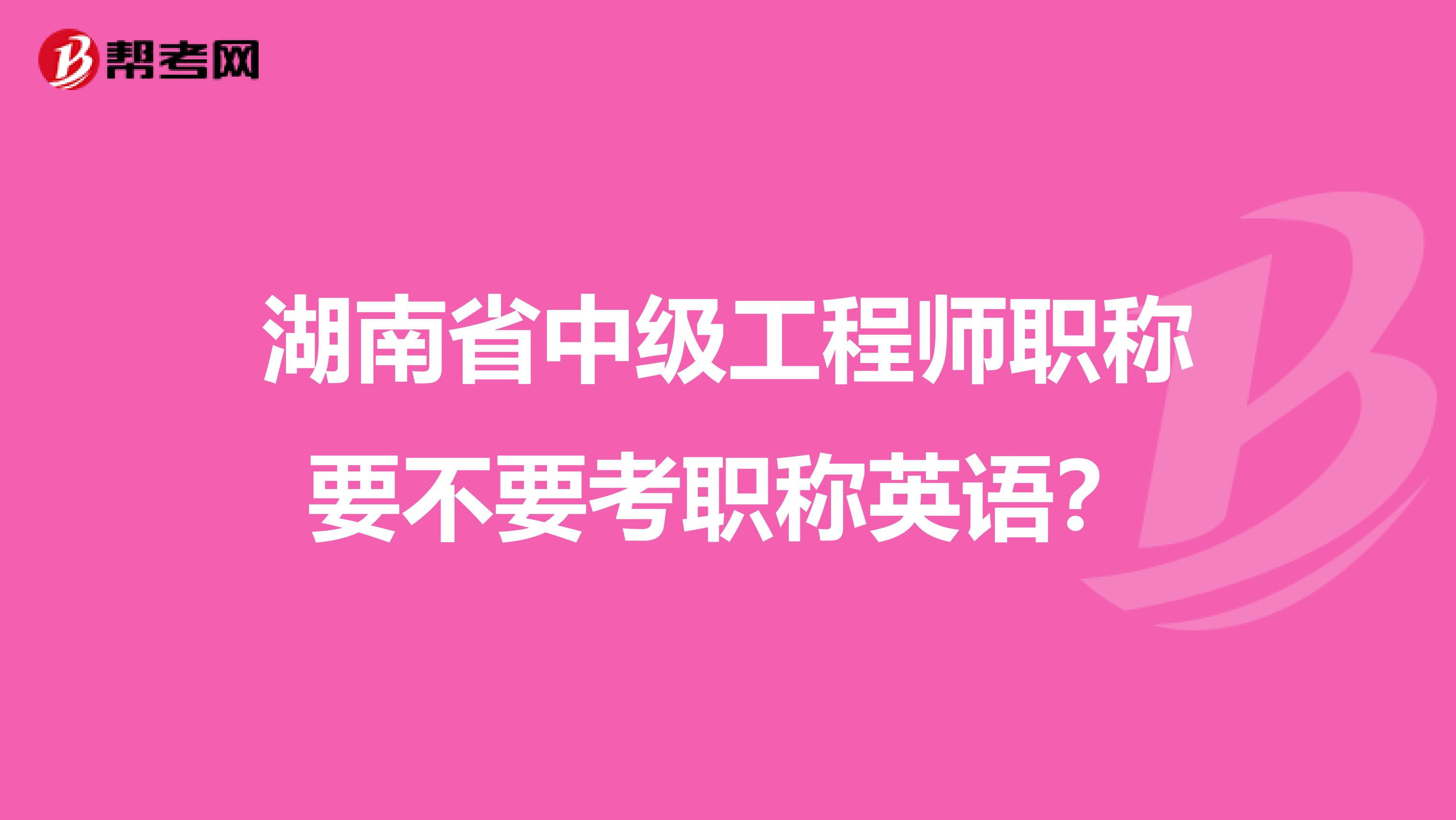 湖南省中级工程师职称要不要考职称英语？