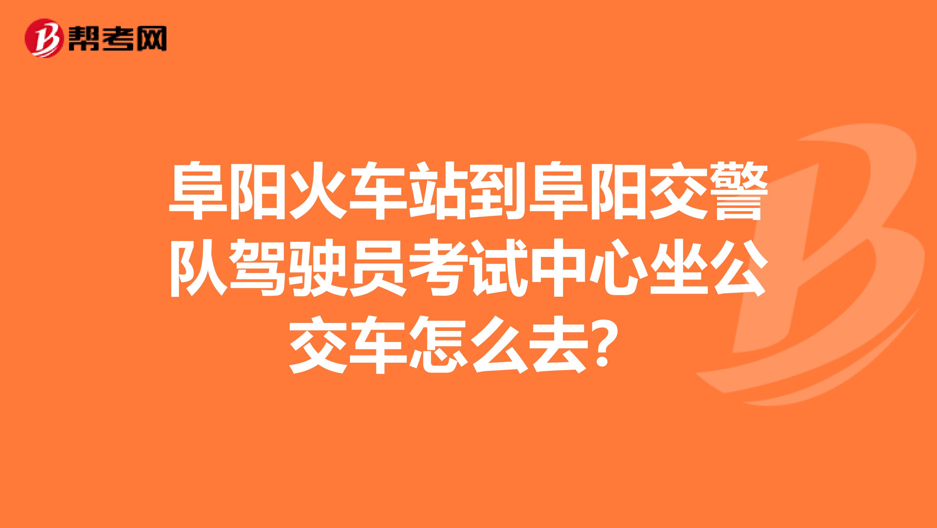 阜阳火车站到阜阳交警队驾驶员考试中心坐公交车怎么去？