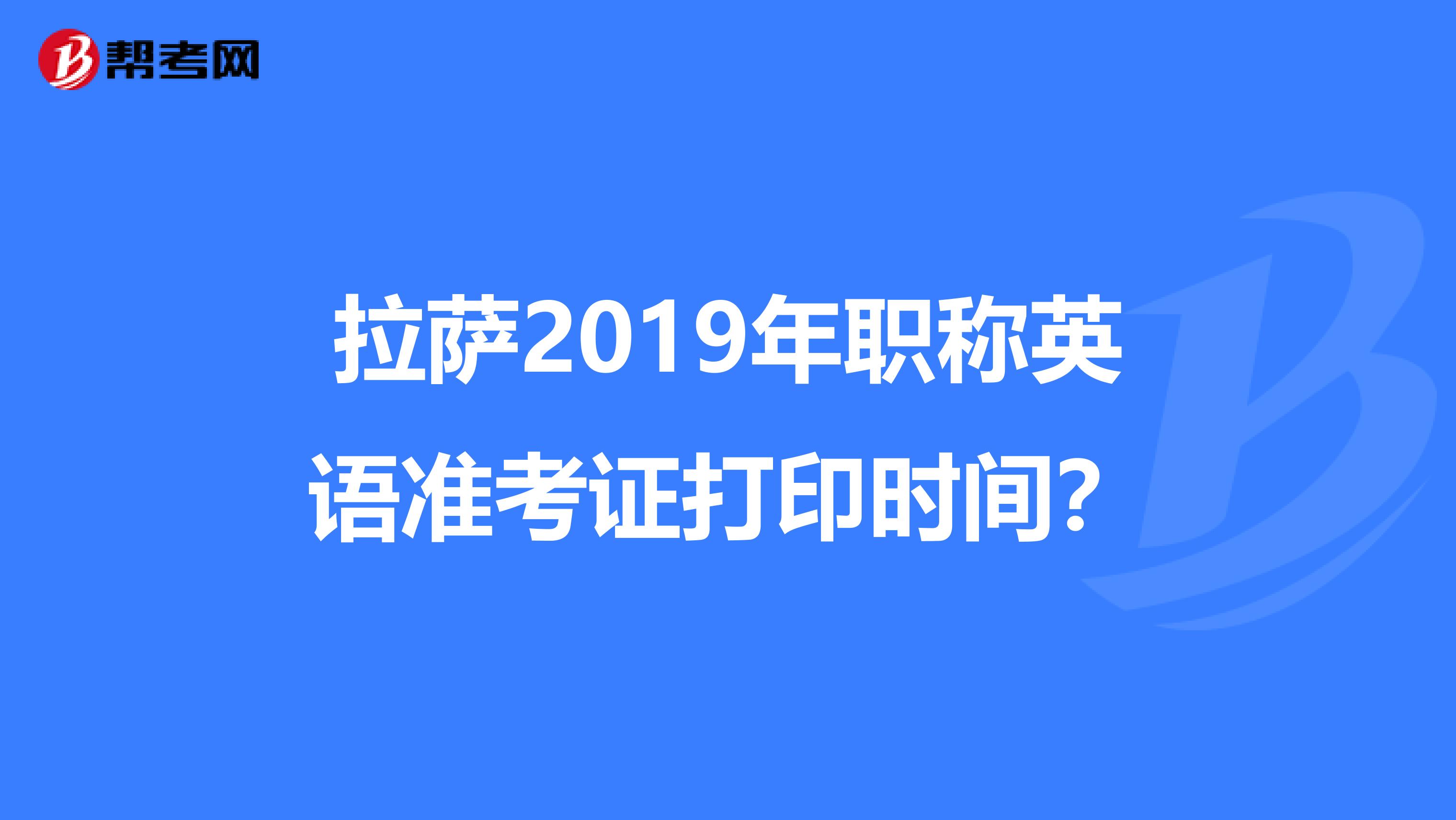 拉薩2019年職稱英語準(zhǔn)考證打印時間？