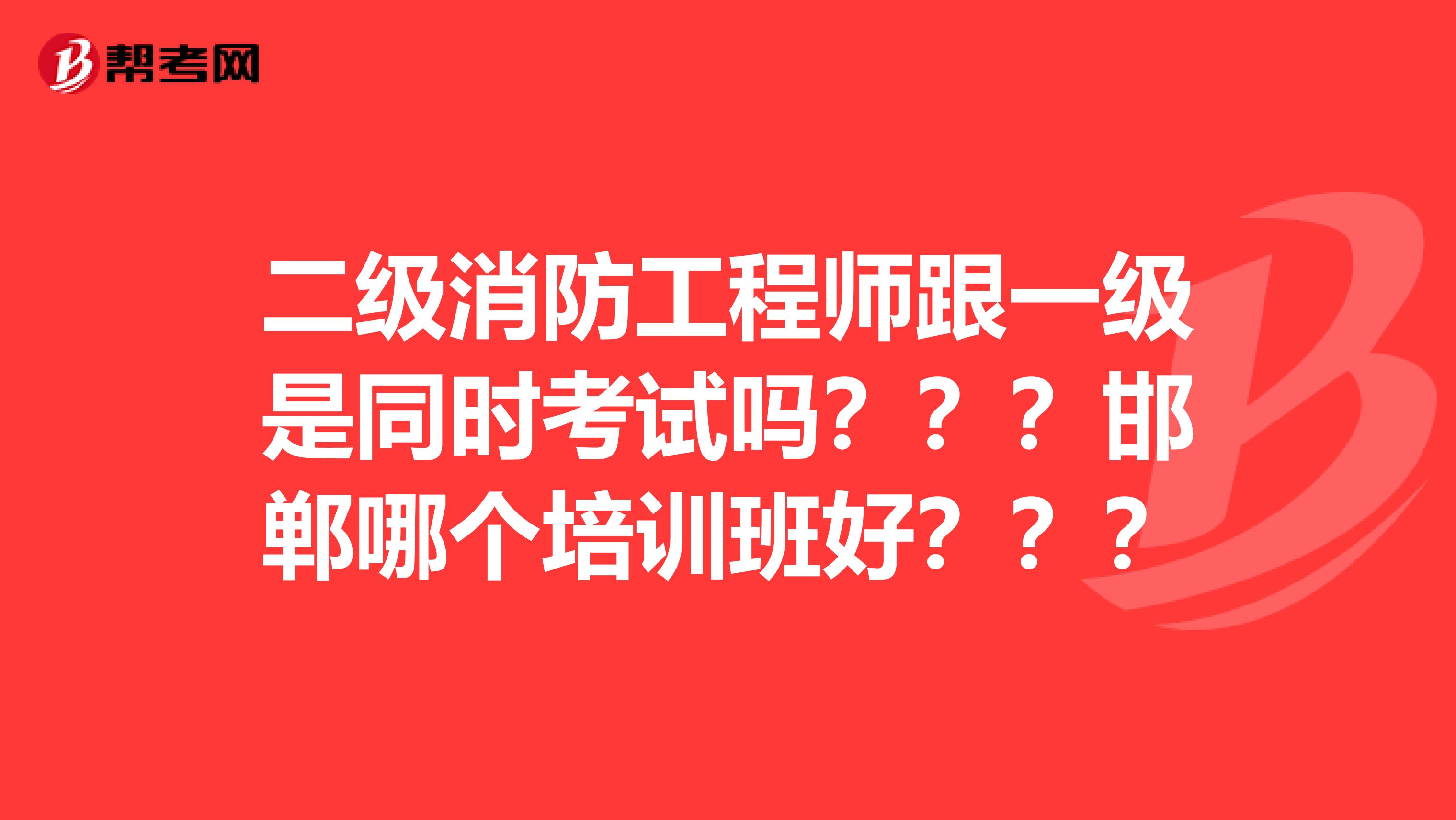 二级消防工程师跟一级是同时考试吗???邯郸哪个培训班好???