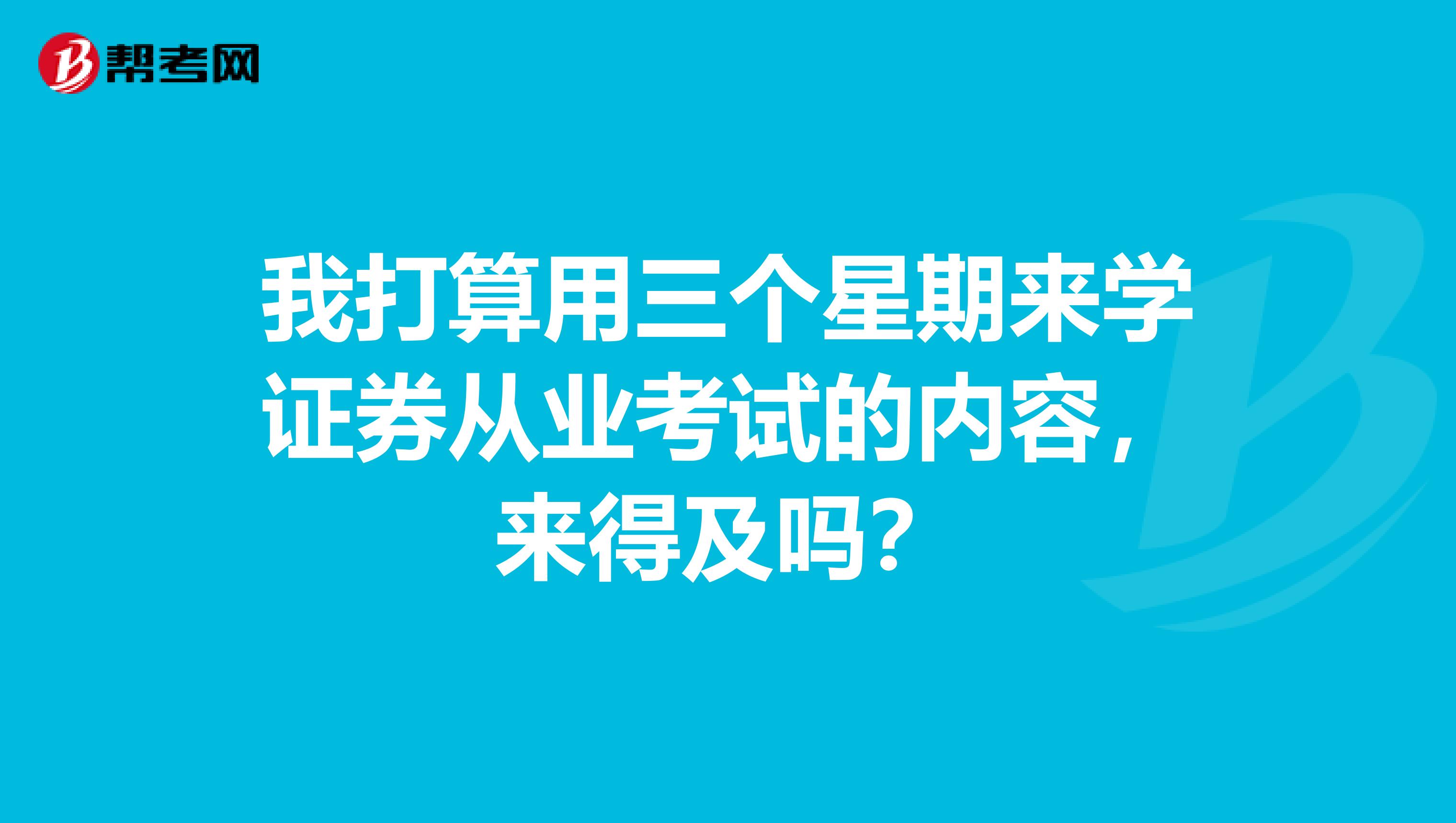 我打算用三个星期来学证券从业考试的内容，来得及吗？
