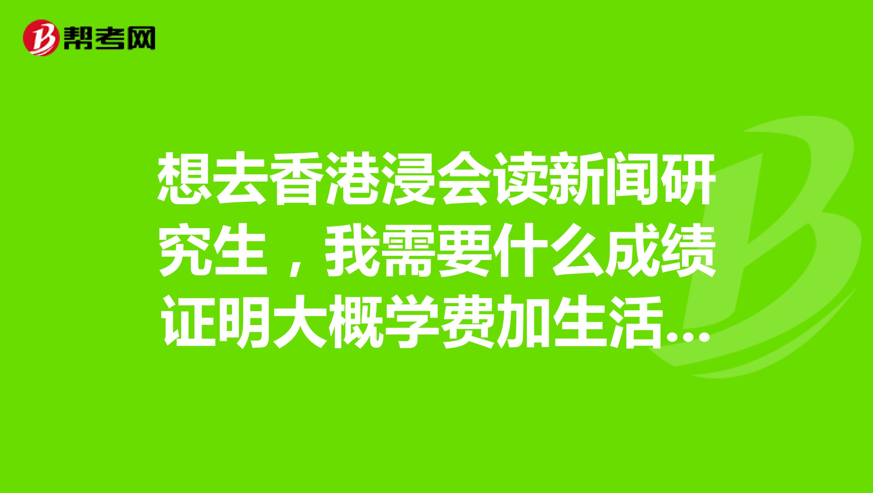 想去香港浸会读新闻研究生,我需要什么成绩证明大概学费加生活费多少,若是想要申请奖学金需要什么条件