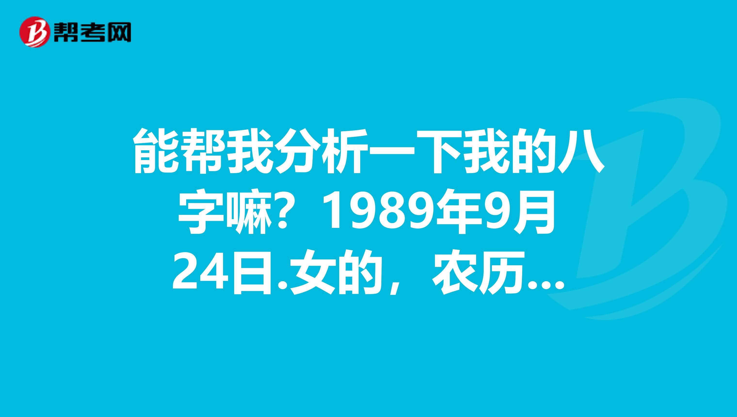 能帮我分析一下我的八字嘛？1989年9月24日.女的，农历八月二十五，蛇年