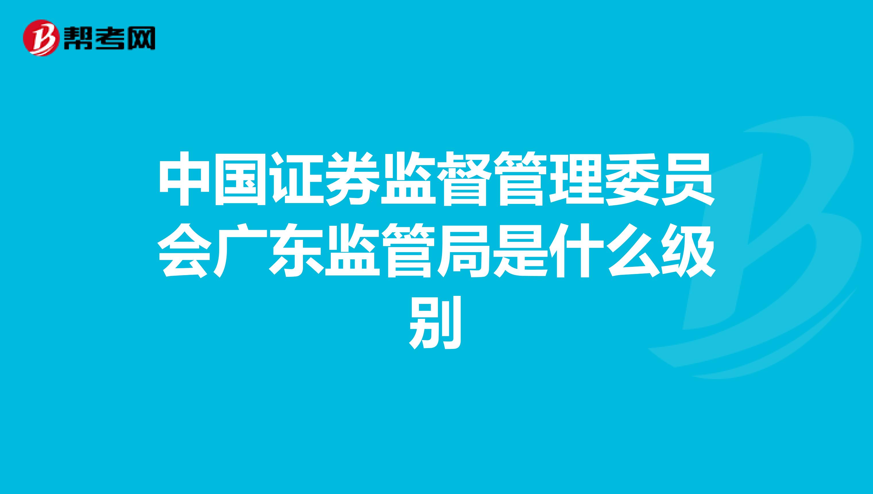中国证券监督管理委员会广东监管局是什么级别