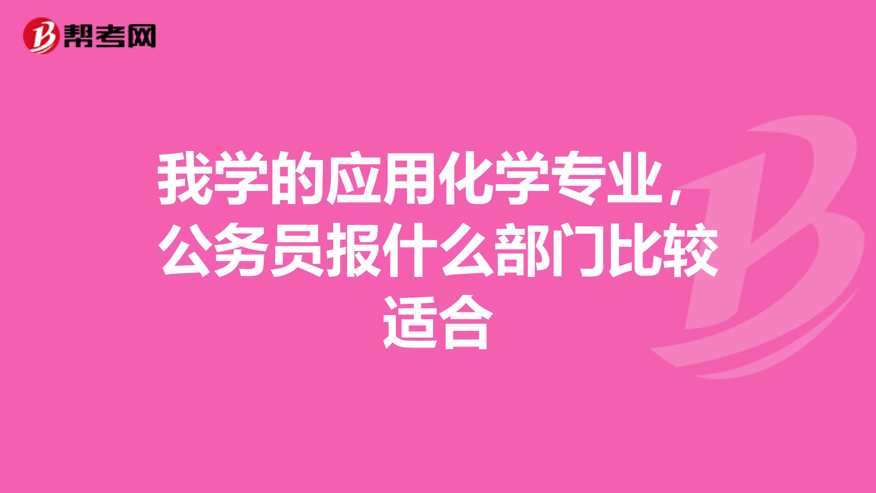 我学的应用化学专业,公务员报什么部门比较适合