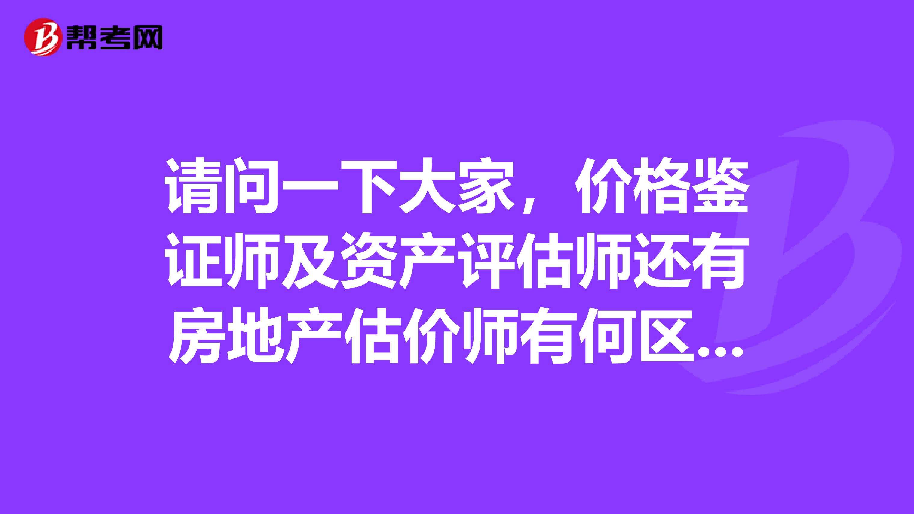 请问一下大家,价格鉴证师及资产评估师还有房地产估价师有何区别?急急急