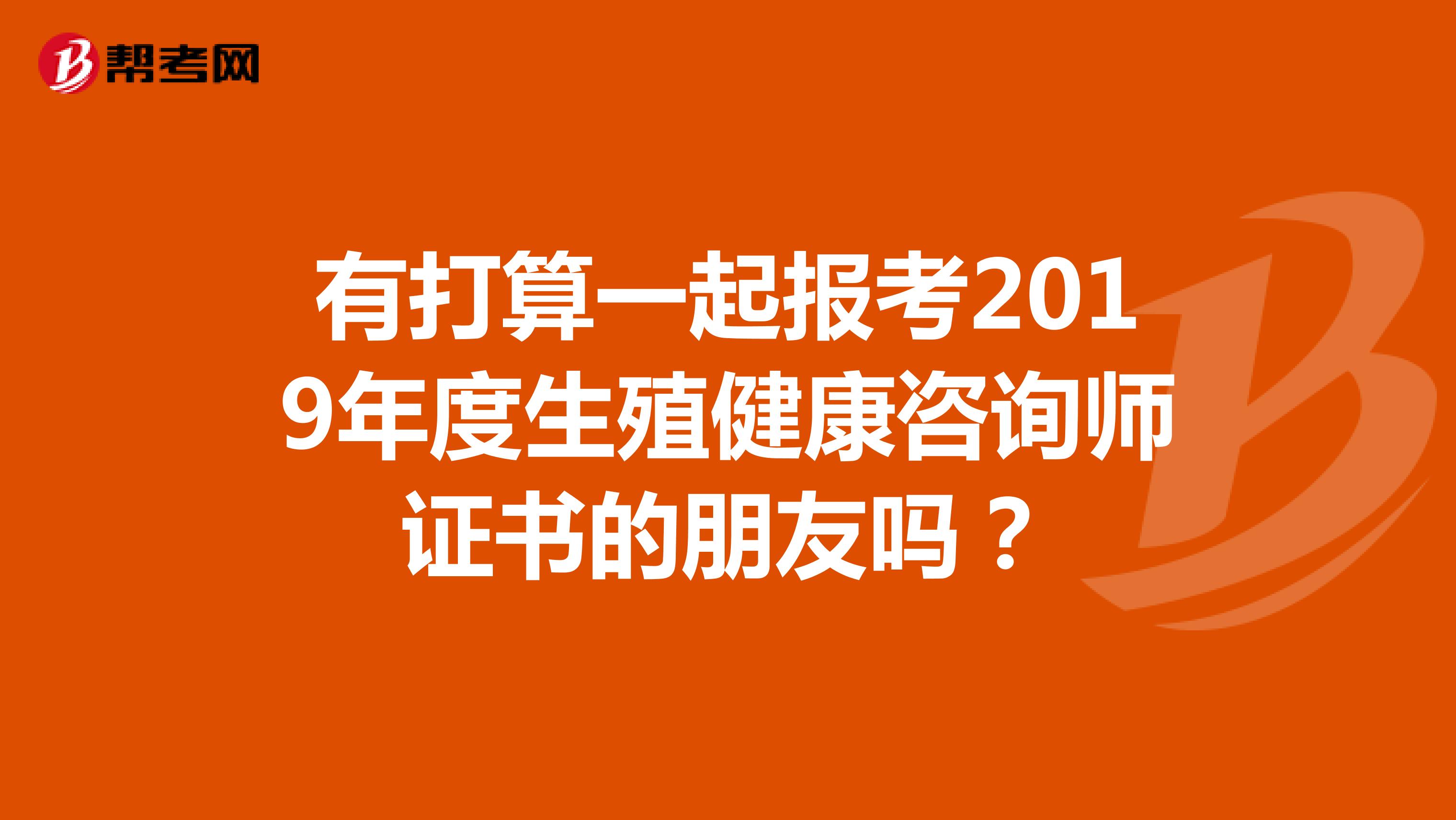 有打算一起报考2019年度生殖健康咨询师证书的朋友吗？