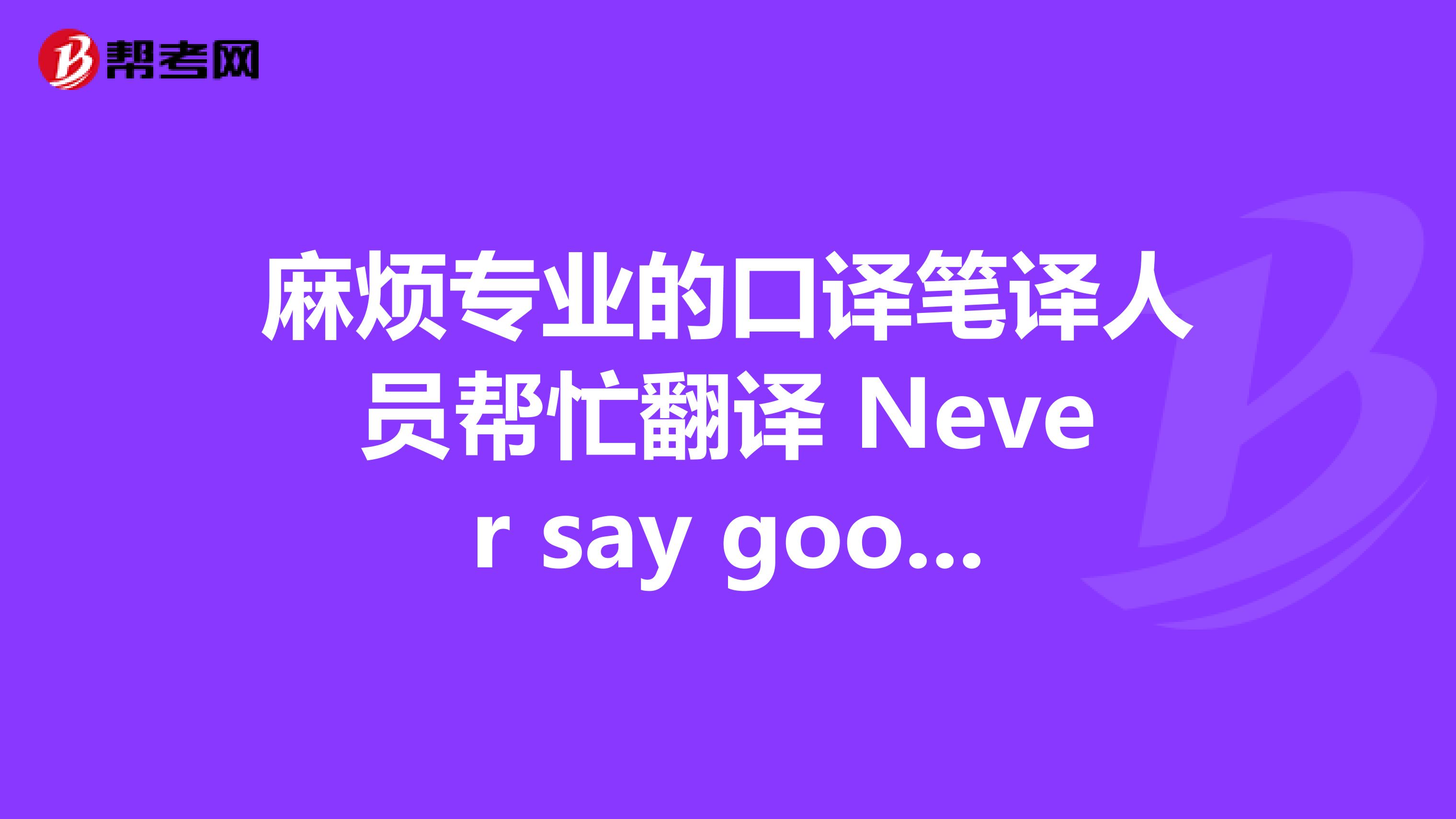 麻烦专业的口译笔译人员帮忙翻译 Never say goodbye, because saying goodbye means going away and going away means forgetting.？