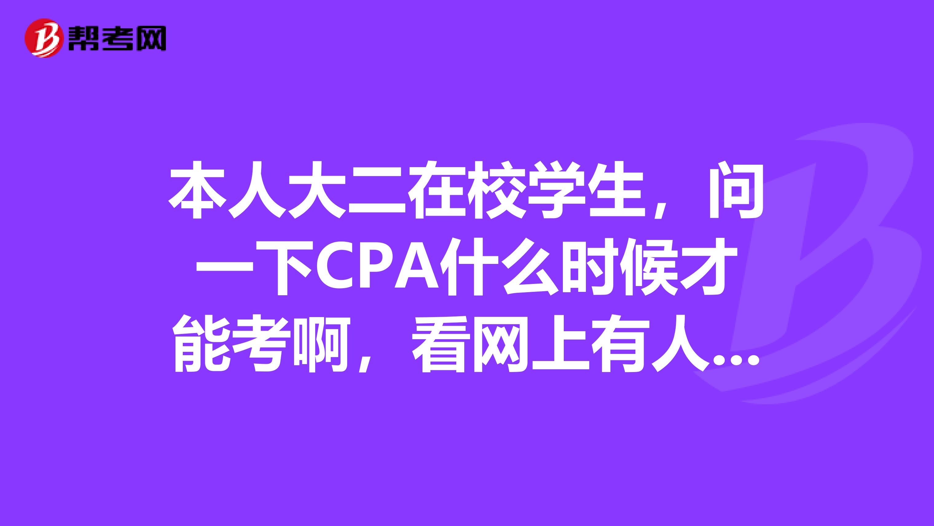 本人大二在校學(xué)生，問一下CPA什么時候才能考啊，看網(wǎng)上有人說大三就考完兩三科了，不是說畢業(yè)才開始能考嘛？