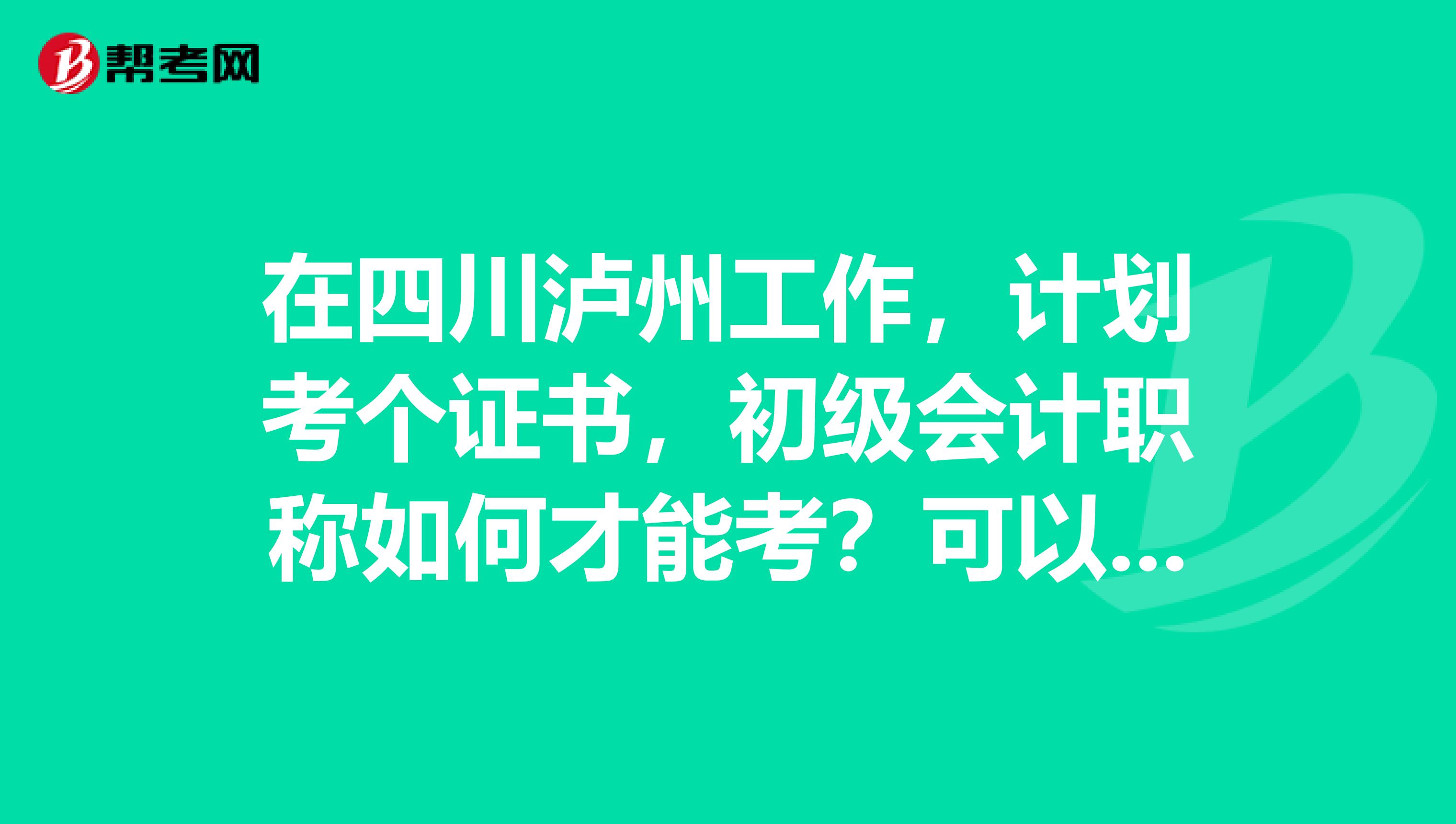 在四川泸州工作，计划考个证书，初级会计职称如何才能考？可以就在泸州报名不？