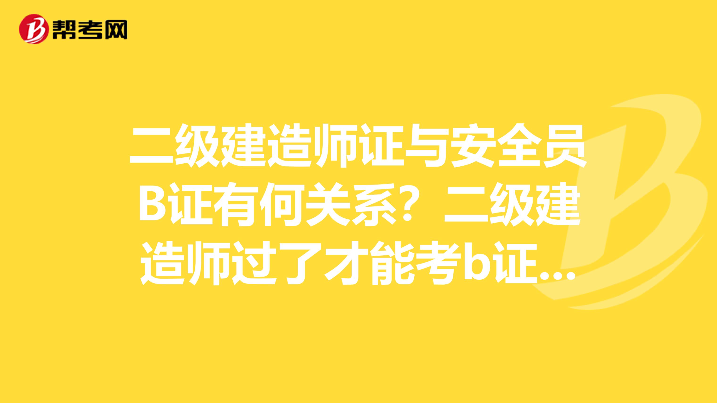 二级建造师证与安全员B证有何关系?二级建造师过了才能考b证考试吗?