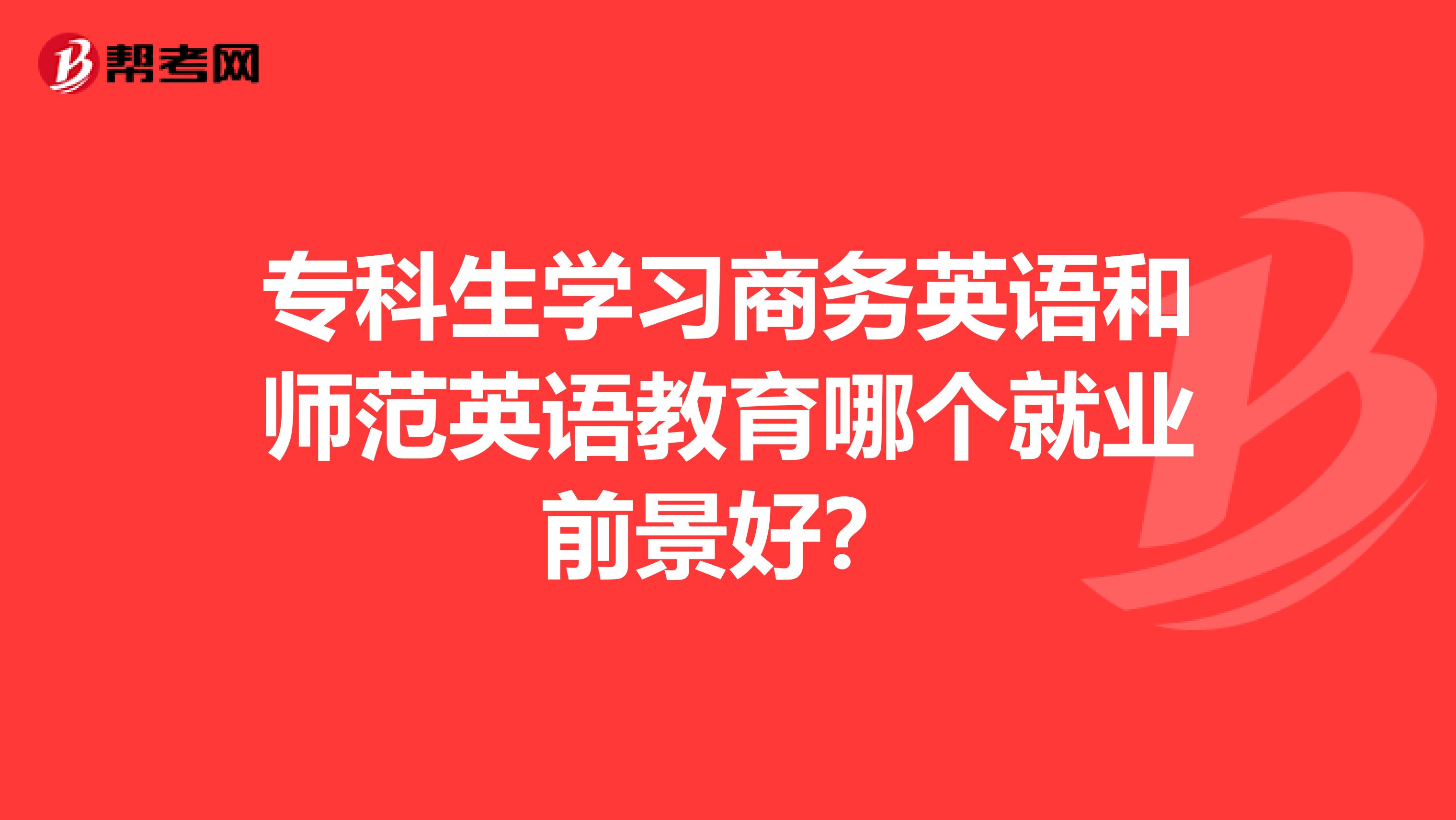 专科生学习商务英语和师范英语教育哪个就业前景好?