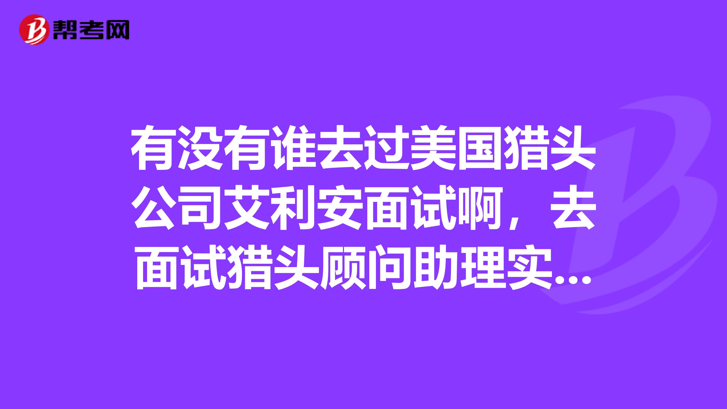 有没有谁去过美国猎头公司艾利安面试啊,去面试猎头顾问助理实习生,给点经验吧紧张啊