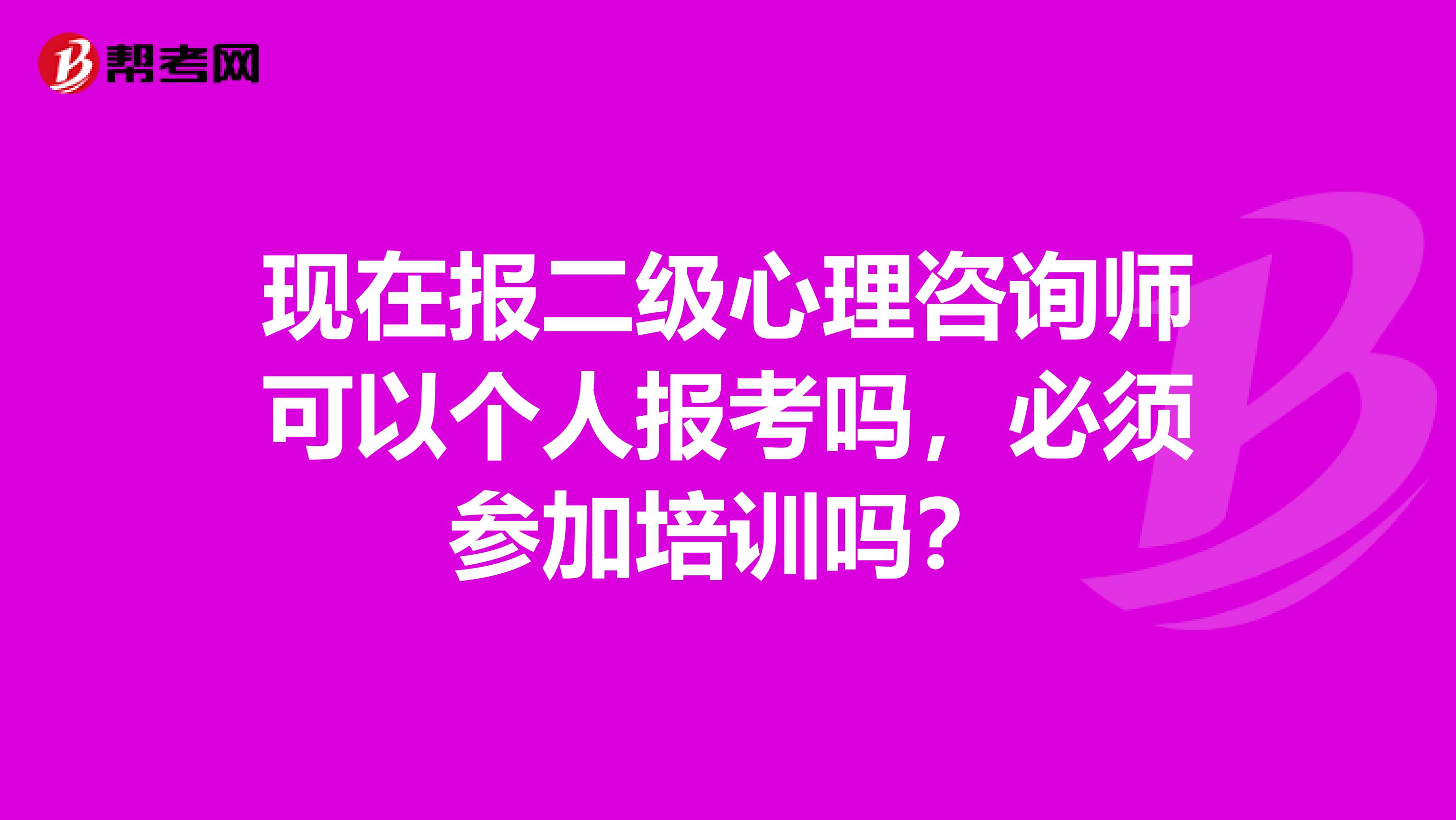 现在报二级心理咨询师可以个人报考吗，必须参加培训吗？