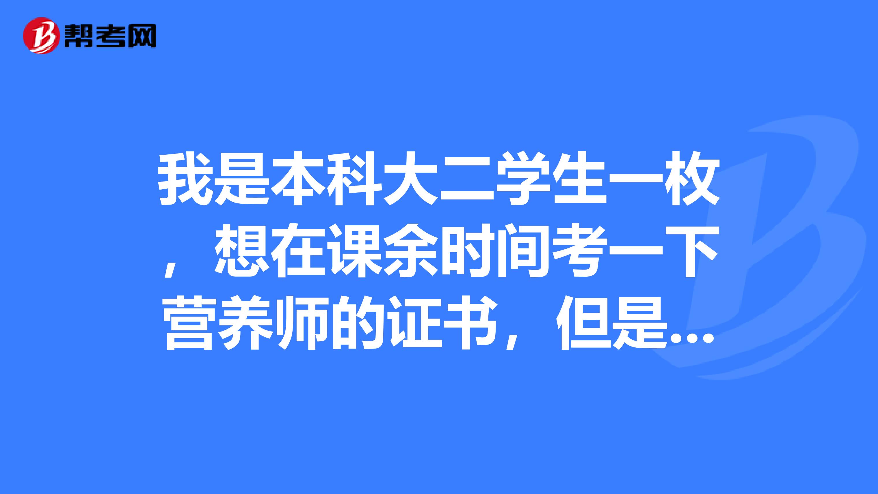 我是本科大二学生一枚,想在课余时间考一下营养师的证书,但是不了解营养师,想求大神指导