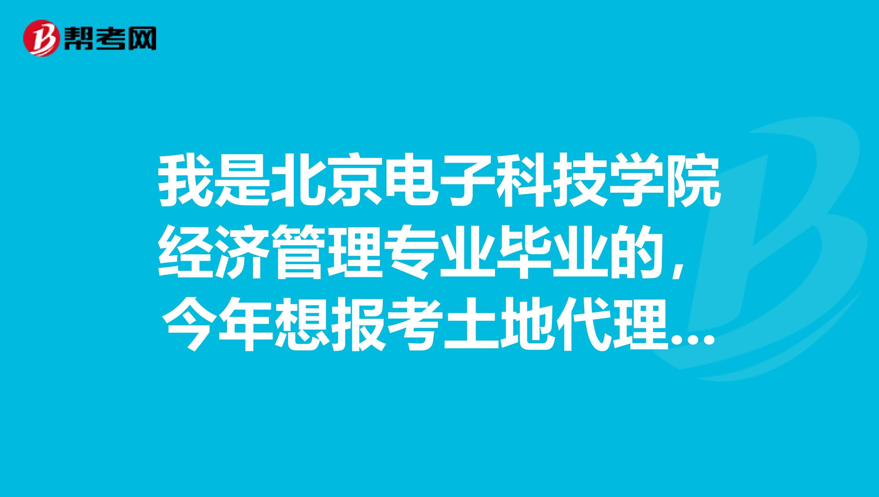 我是北京电子科技学院经济管理专业毕业的，今年想报考土地代理人考试，请问我符合条件吗？报名具体条件是什么？
