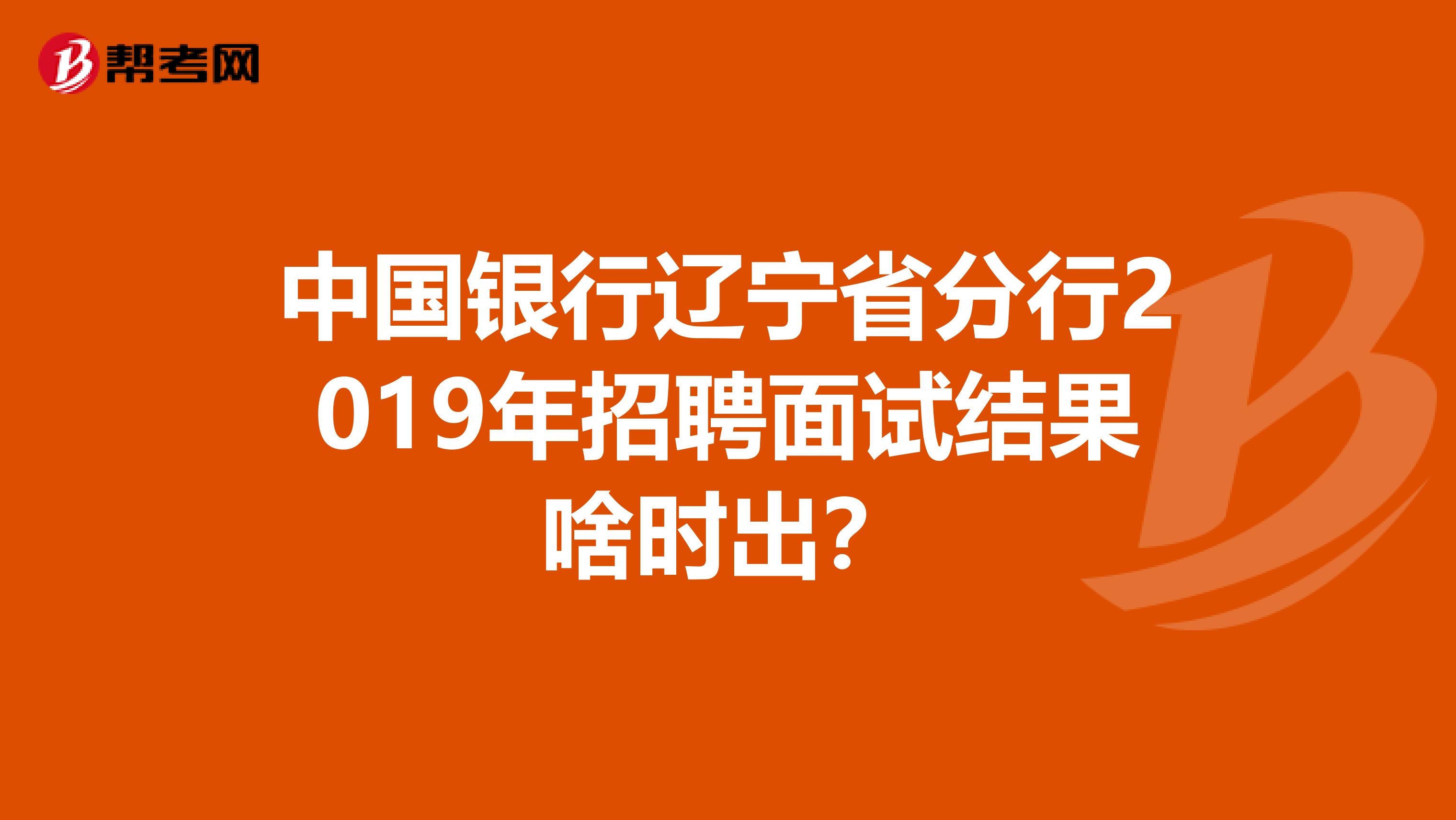 中国银行辽宁省分行2019年招聘面试结果啥时出？