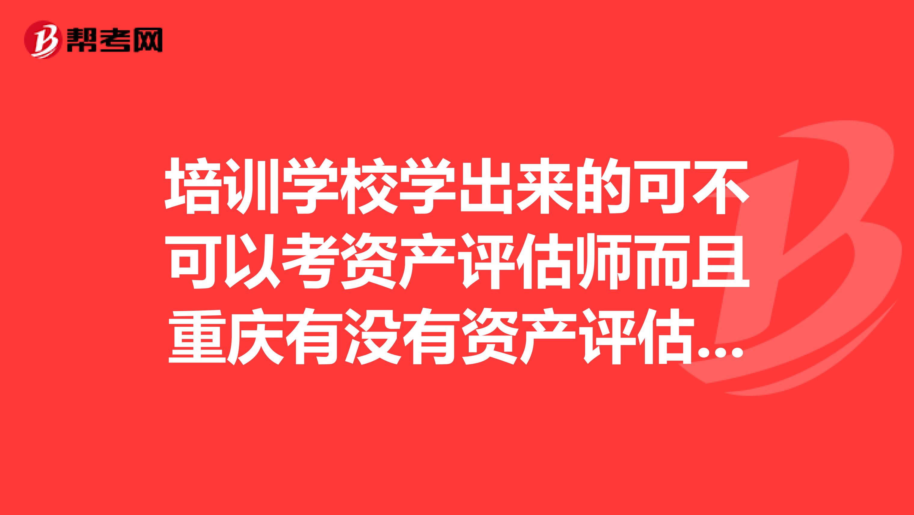 培训学校学出来的可不可以考资产评估师而且重庆有没有资产评估的培训学校啊