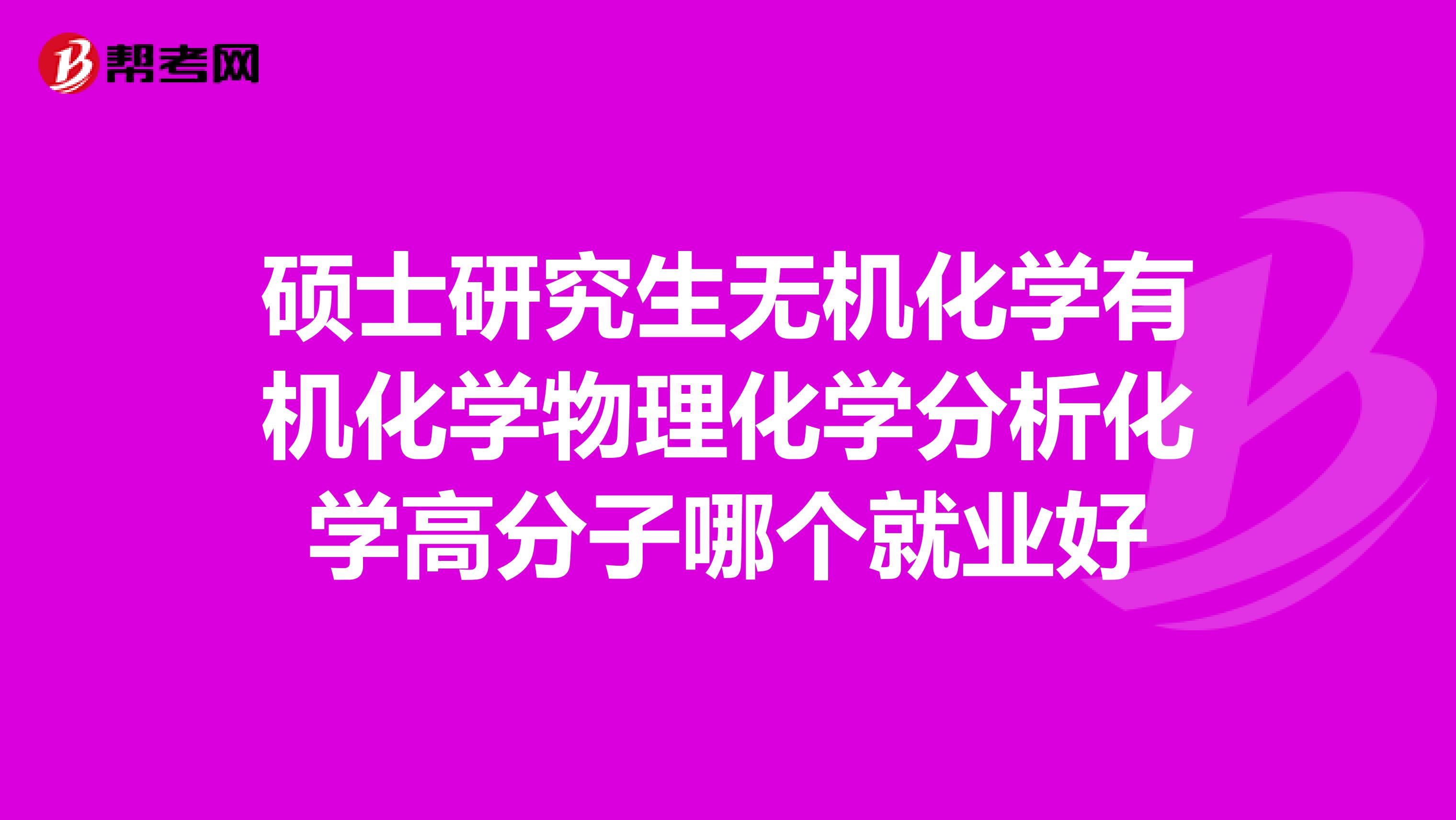 硕士研究生无机化学有机化学物理化学分析化学高分子哪个就业好