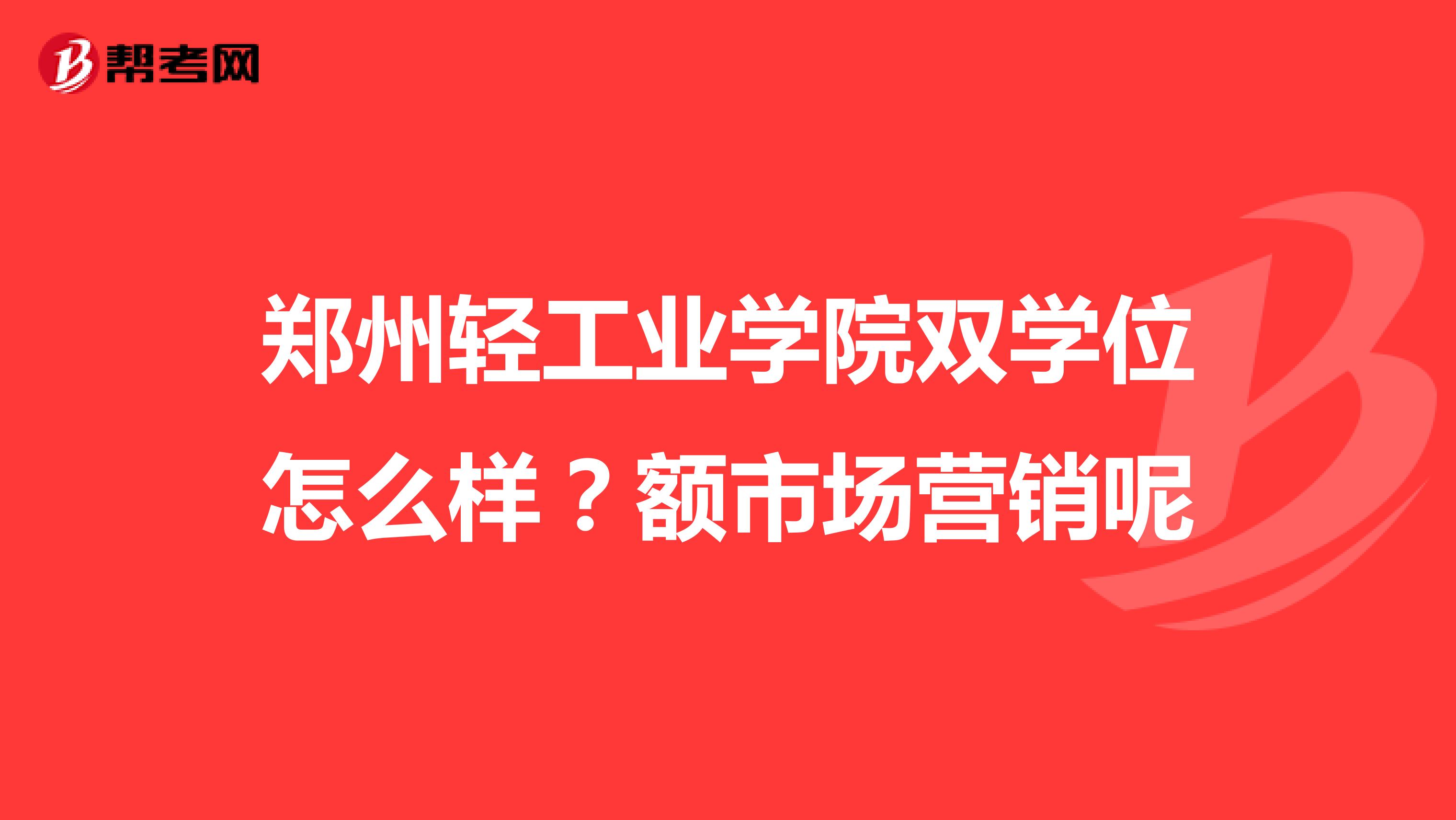 郑州轻工业学院双学位怎么样？额市场营销呢