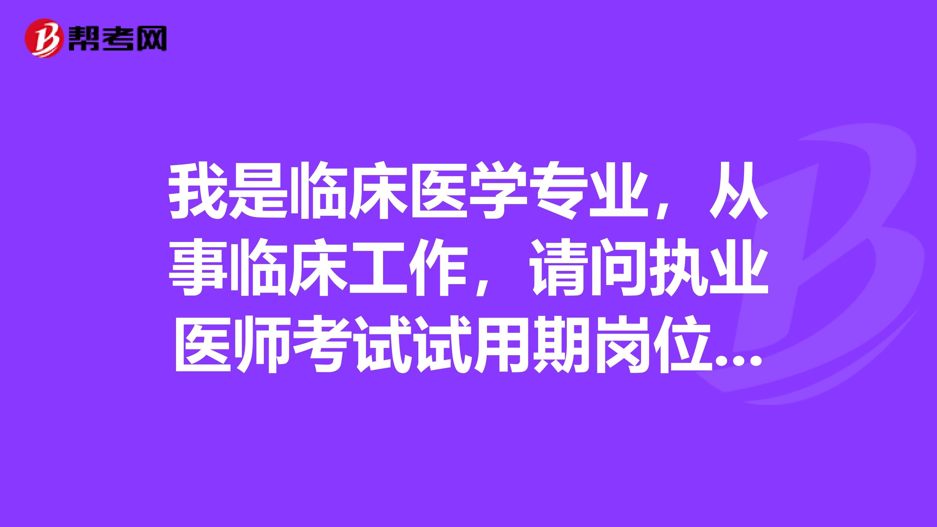 我是临床医学专业，从事临床工作，请问执业医师考试试用期岗位类别及岗位专业怎么写？