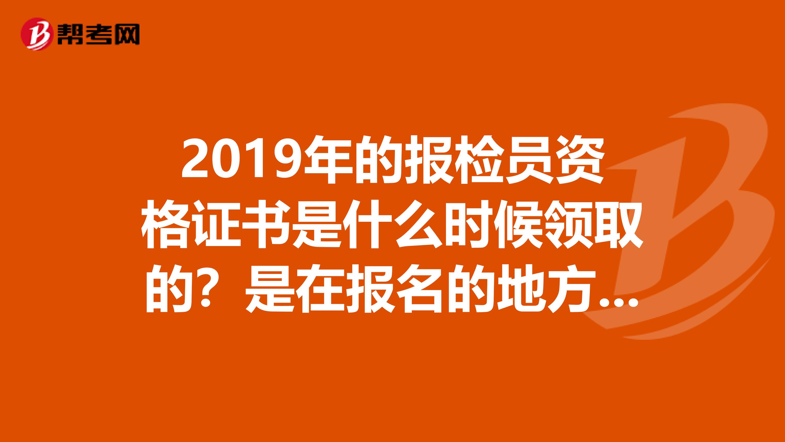 2019年的报检员资格证书是什么时候领取的?是在报名的地方领吗?我是在南京考的,主要想知道南京的情况