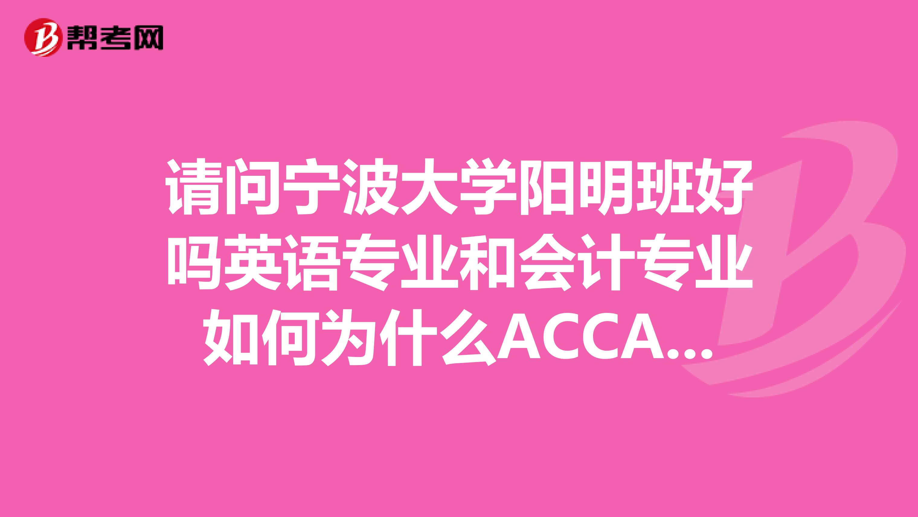 请问宁波大学阳明班好吗英语专业和会计专业如何为什么ACCA这么贵啊学费都要几万的还有什么文科专业...