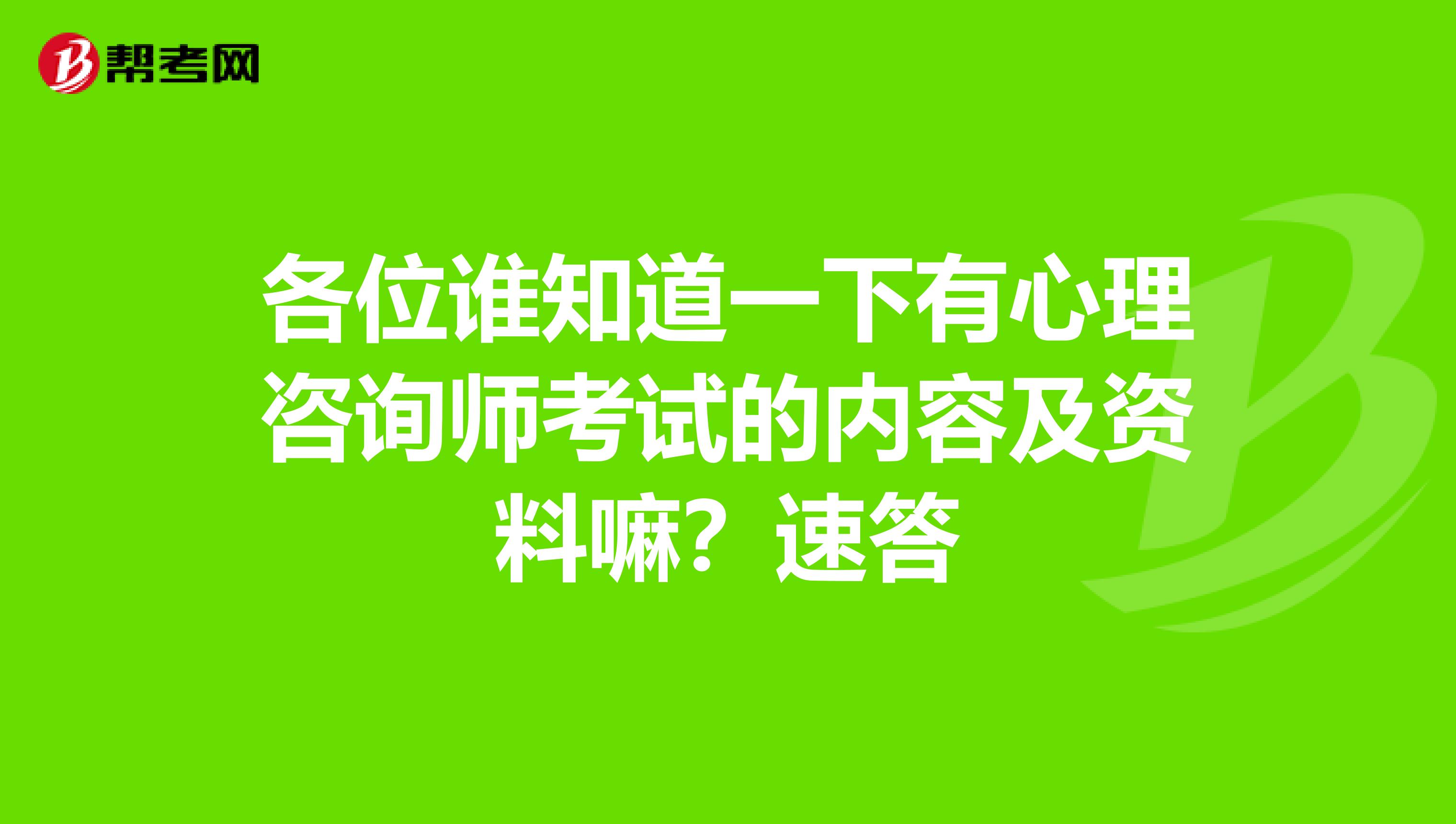 各位谁知道一下有心理咨询师考试的内容及资料嘛？速答