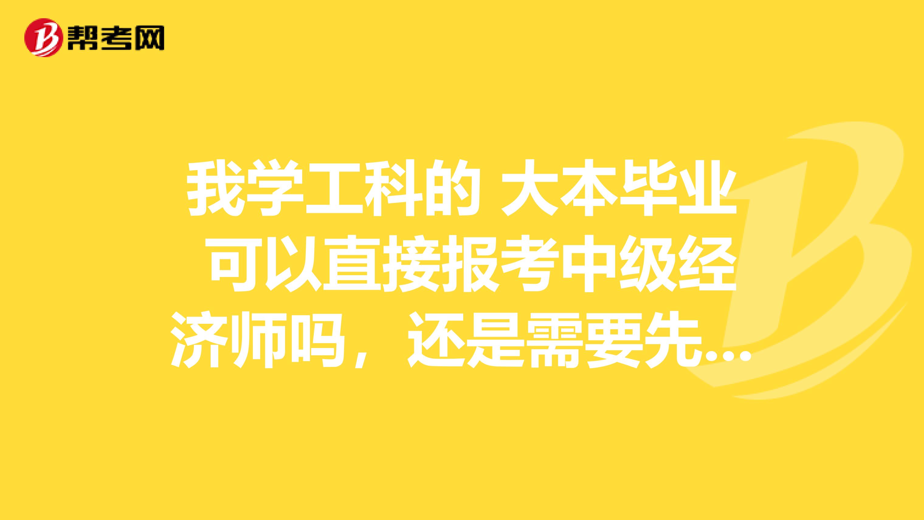 我学工科的 大本毕业 可以直接报考中级经济师吗,还是需要先考初级经济师?