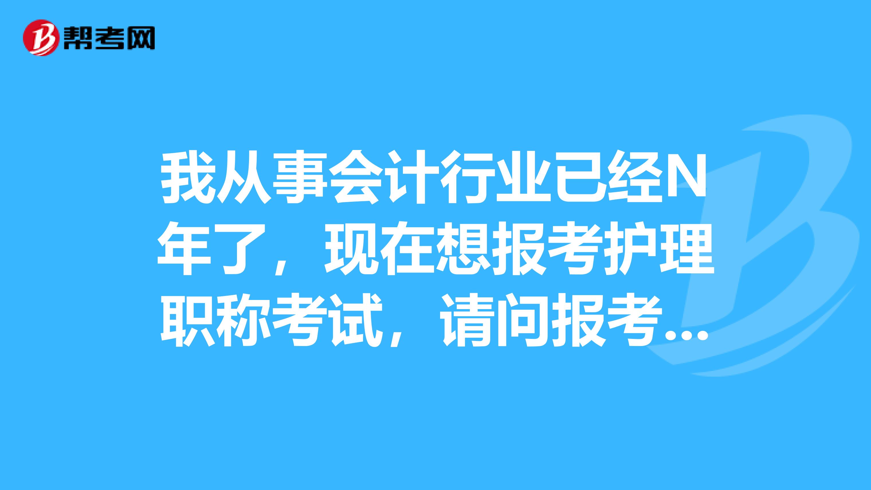 我从事会计行业已经N年了,现在想报考护理职称考试,请问报考护理职称考试对工作年限有要求嘛?