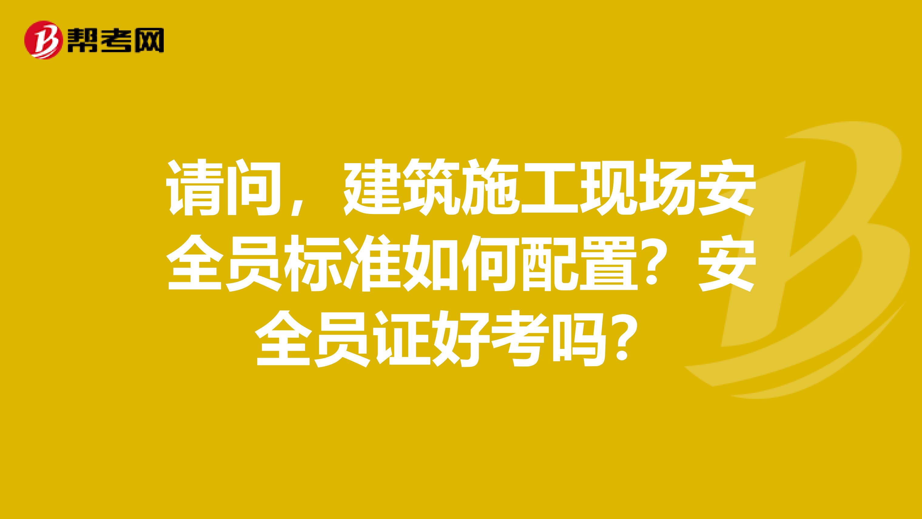 请问，建筑施工现场安全员标准如何配置？安全员证好考吗？