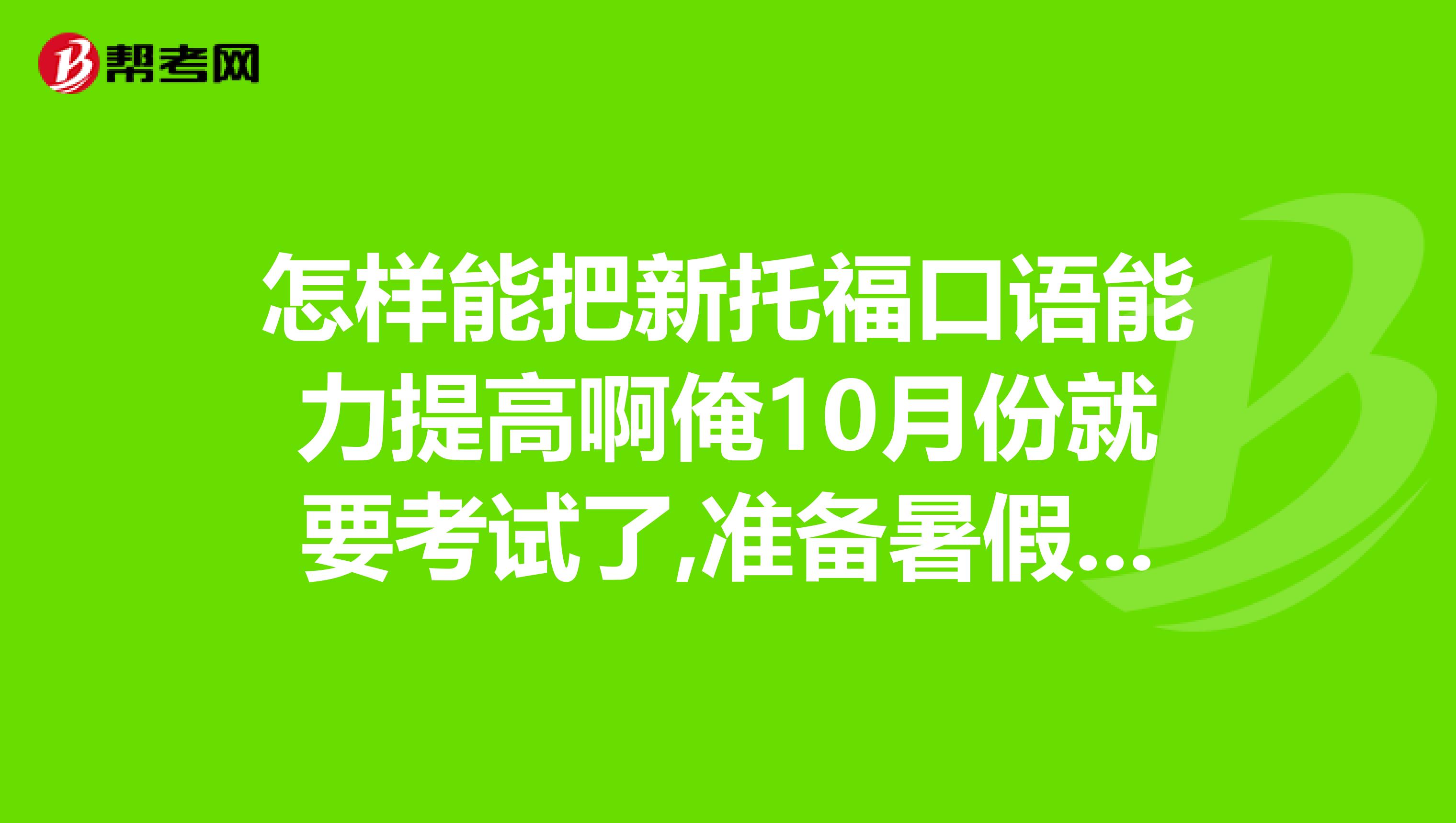 怎样能把新托福口语能力提高啊俺10月份就要考试了,准备暑假弄一下