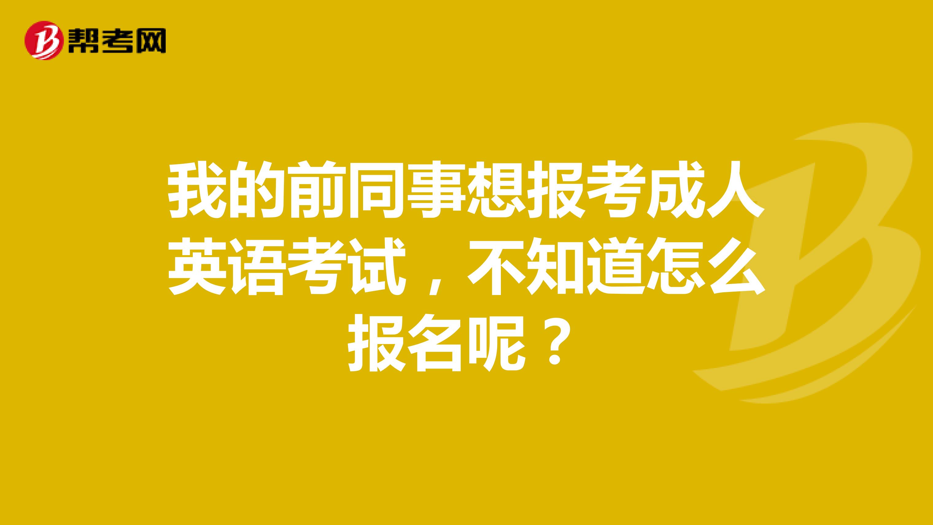 我的前同事想报考成人英语考试,不知道怎么报名呢?