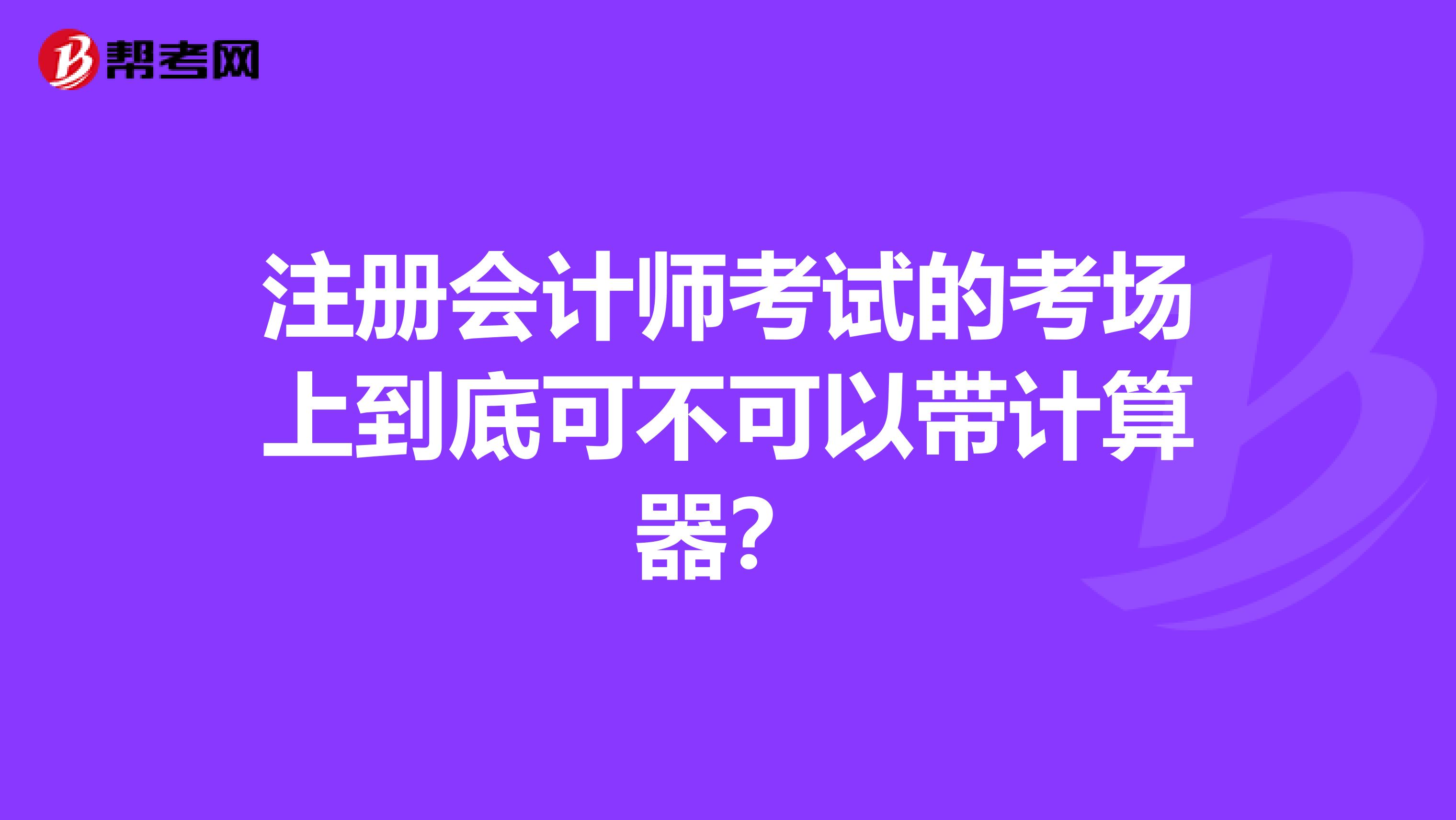 注冊(cè)會(huì)計(jì)師考試的考場(chǎng)上到底可不可以帶計(jì)算器？