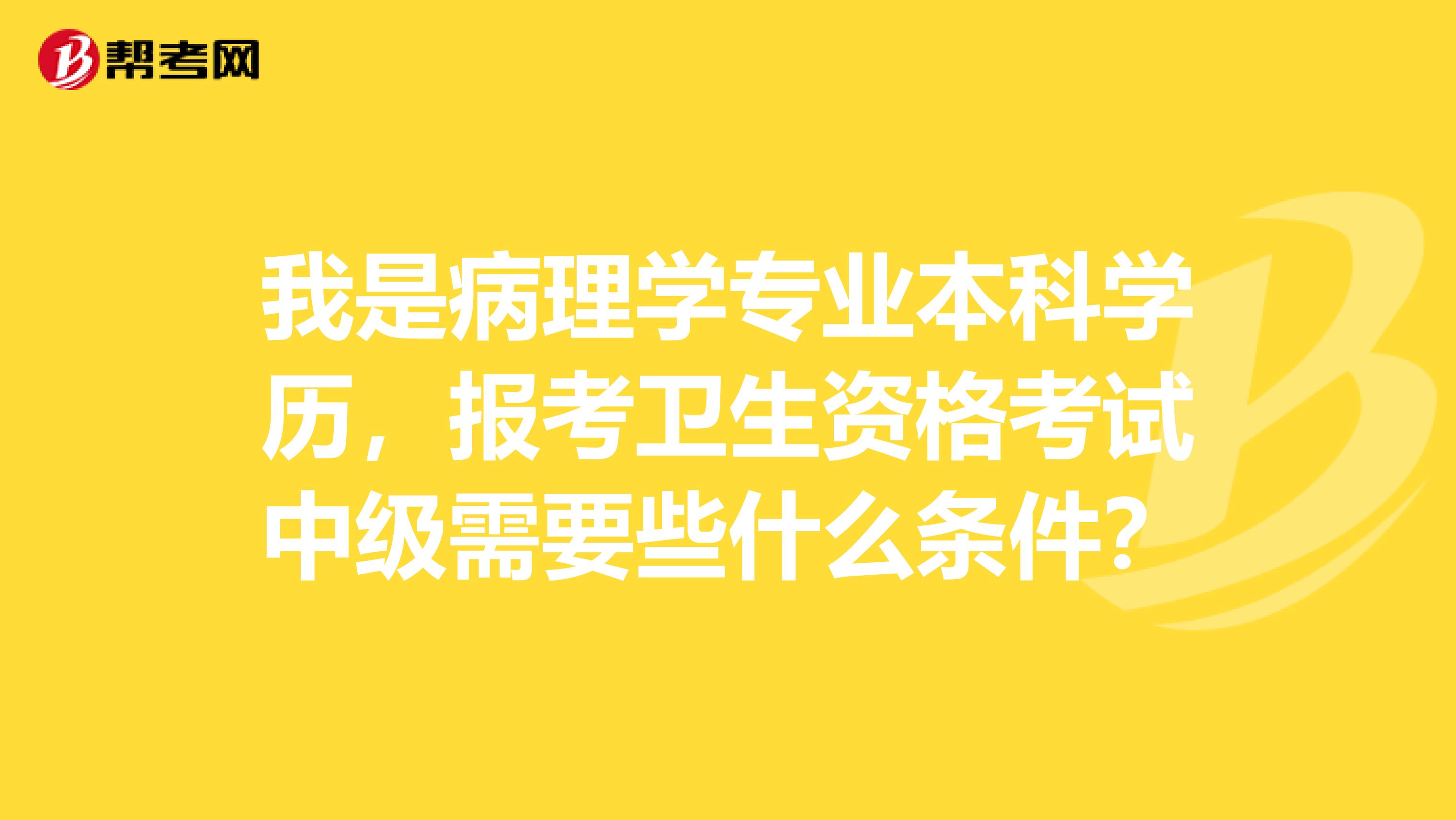 我是病理學專業本科學歷，報考衛生資格考試中級需要些什么條件？