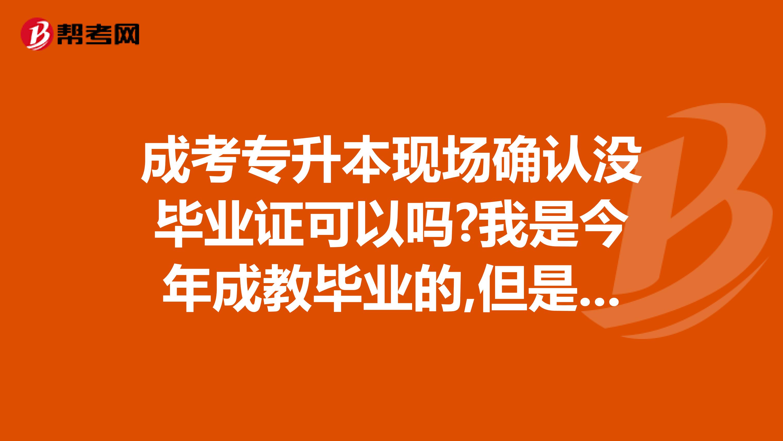 成考专升本现场确认没毕业证可以吗?我是今年成教毕业的,但是毕业证还没发呢,学信网可以查出来我毕业的信息