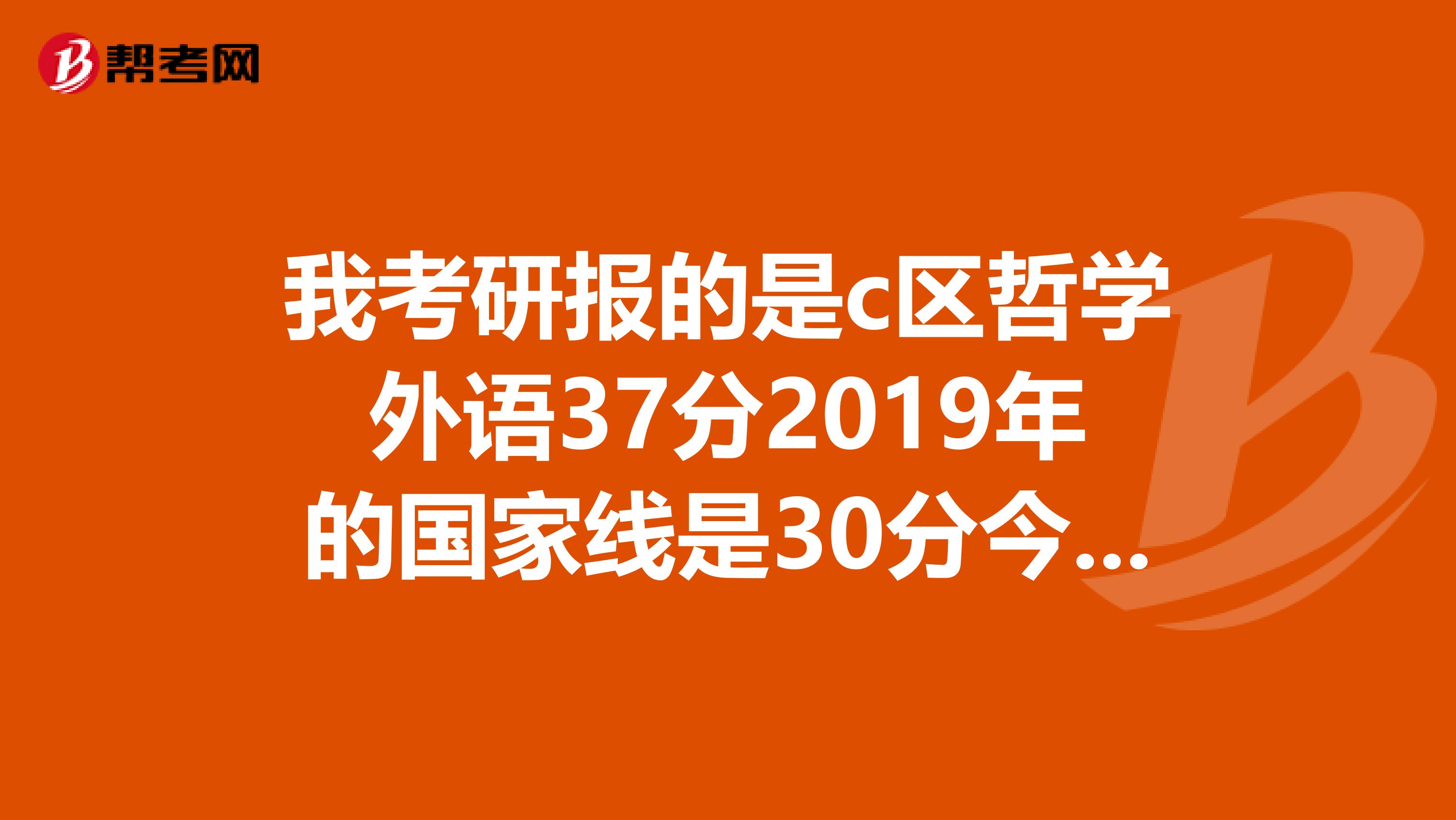 我考研報(bào)的是c區(qū)哲學(xué)外語(yǔ)37分2019年的國(guó)家線是30分今年都說分?jǐn)?shù)線要提高我能過線嗎