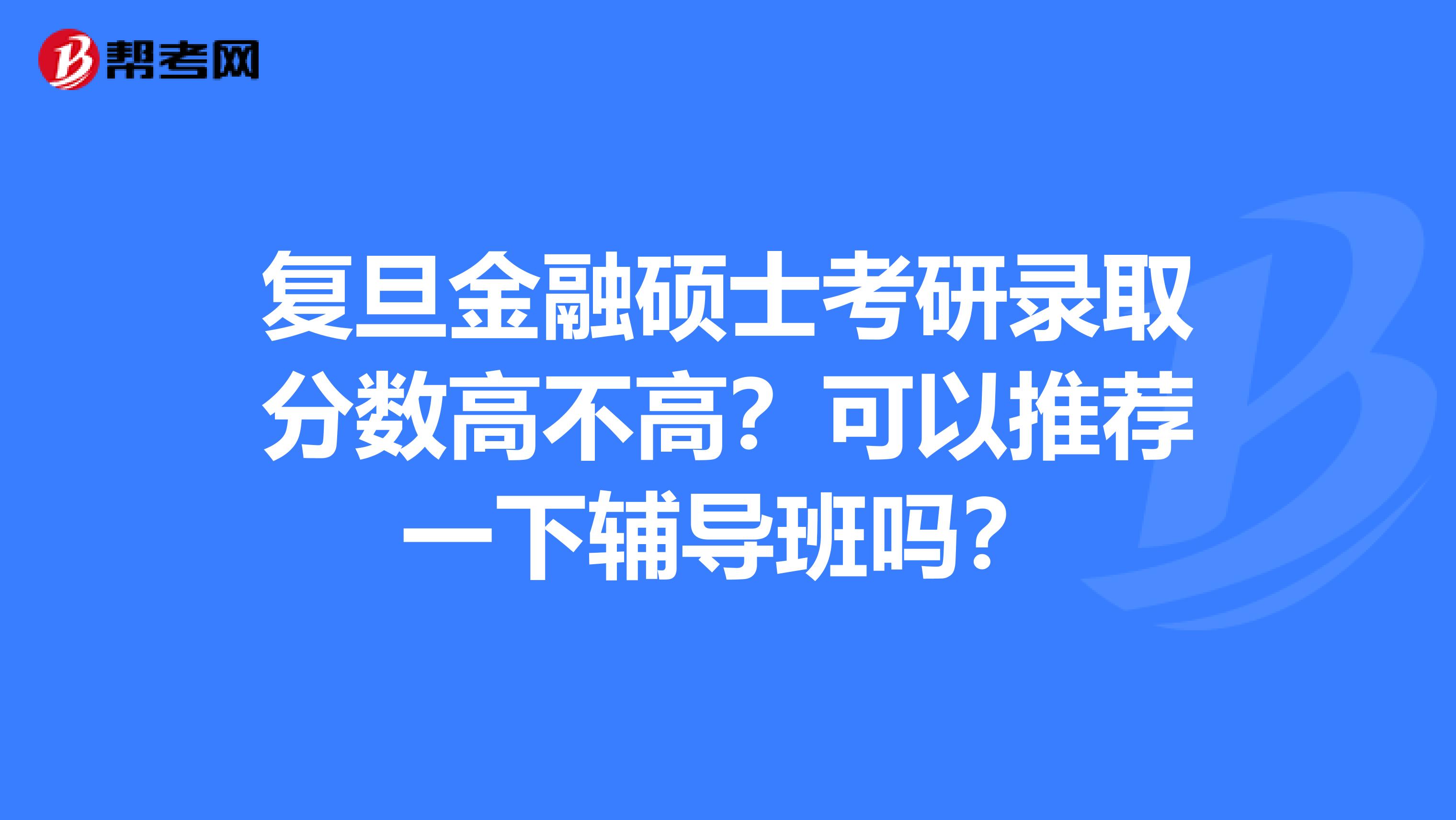 复旦金融硕士考研录取分数高不高?可以推荐一下辅导班吗?