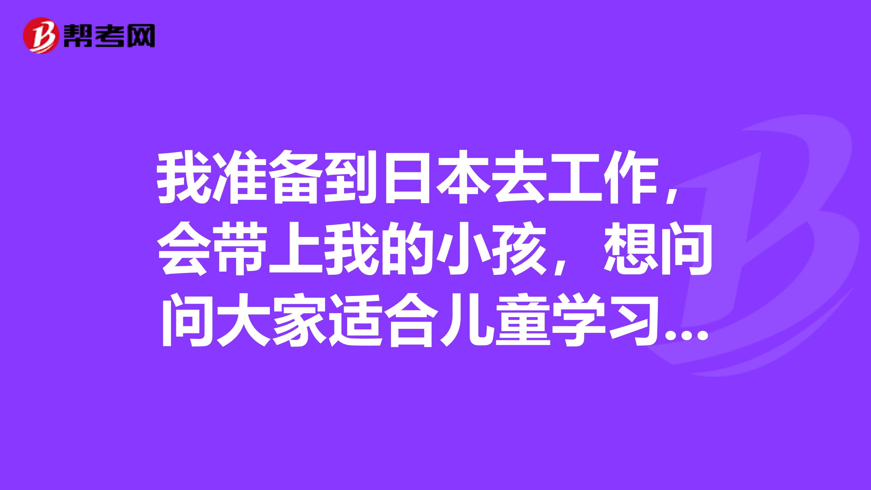 我准备到日本去工作，会带上我的小孩，想问问大家适合儿童学习的日语考试图书有哪些？