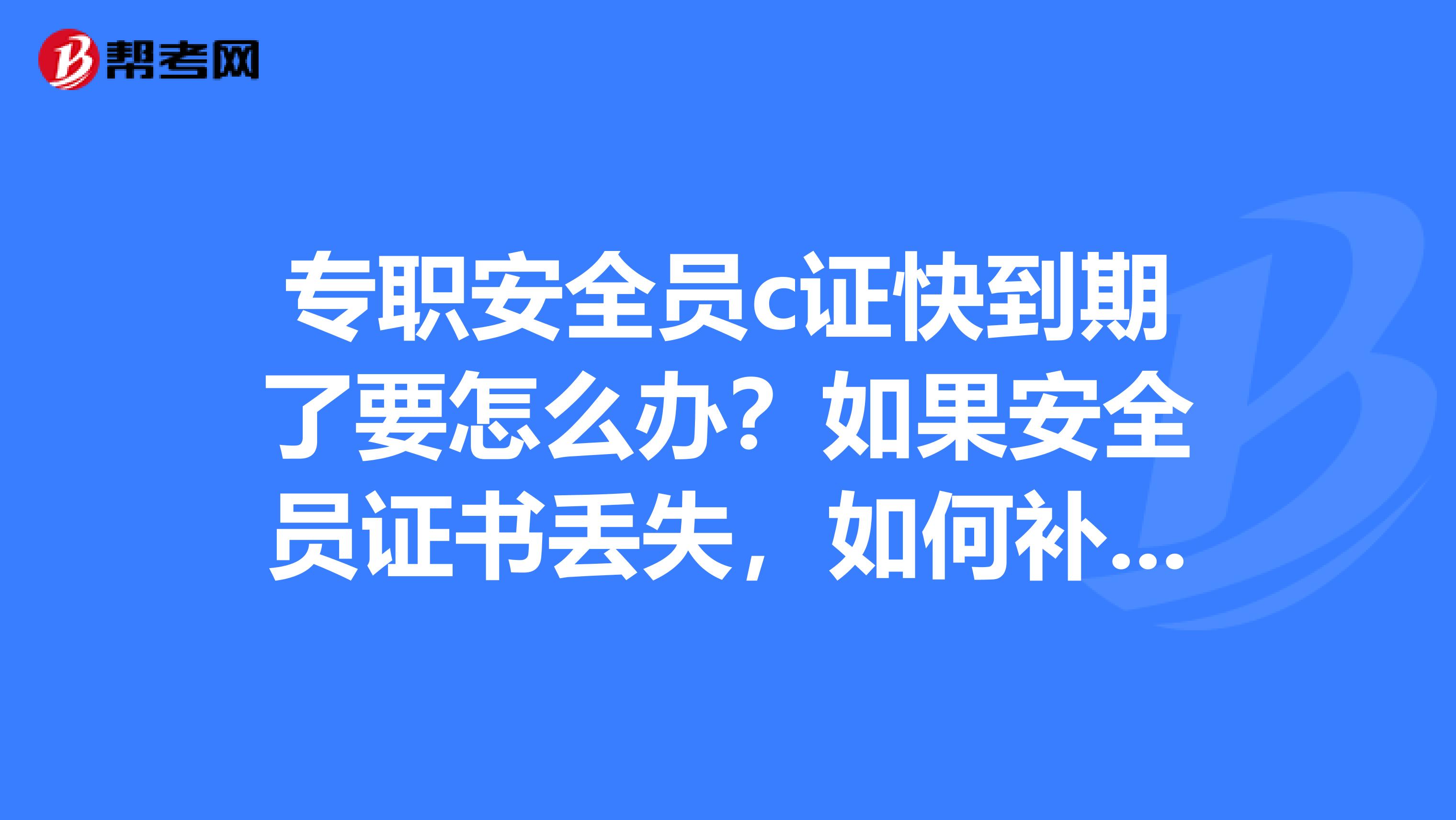 专职安全员c证快到期了要怎么办？如果安全员证书丢失，如何补办？