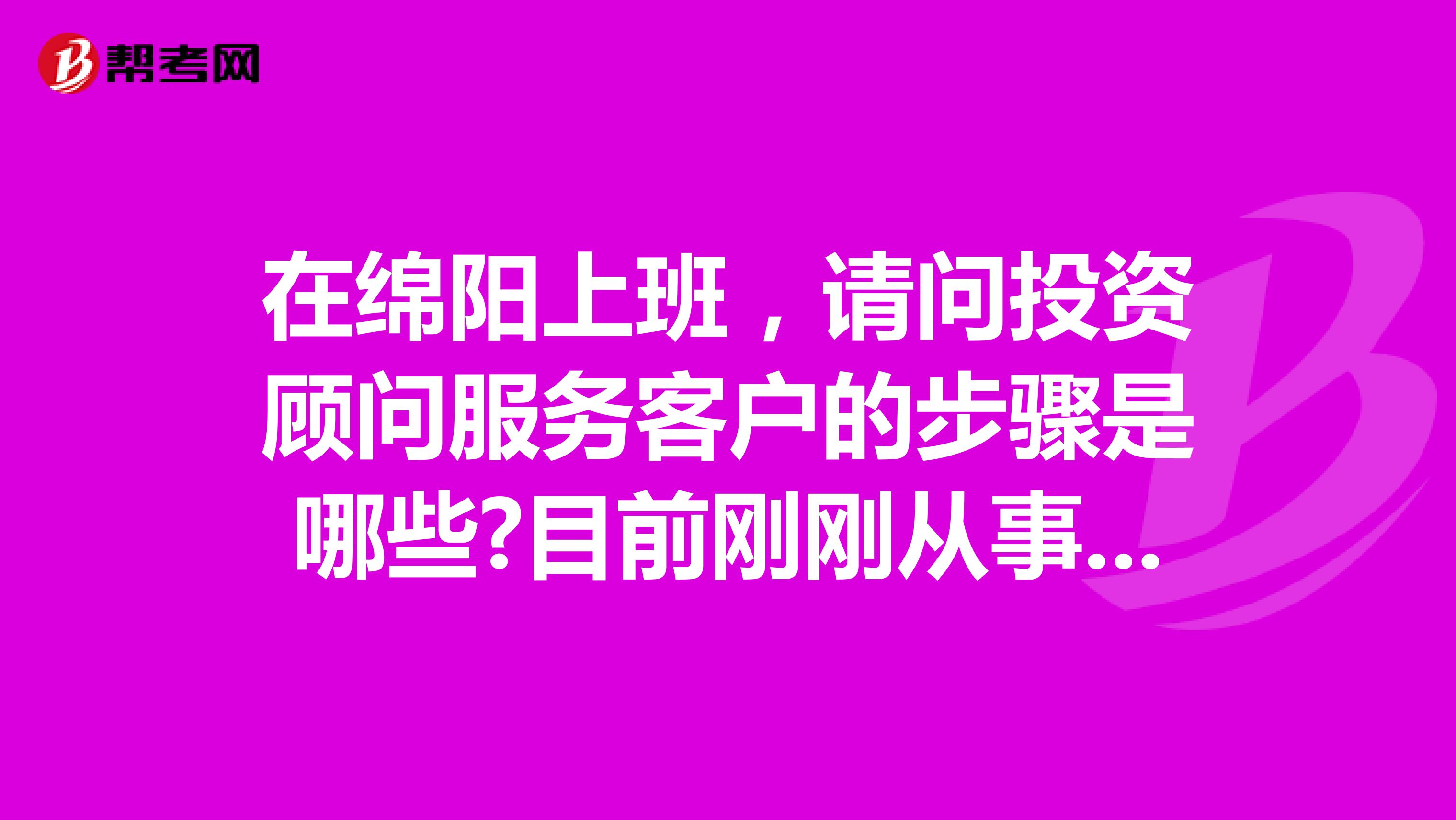 在绵阳上班,请问投资顾问服务客户的步骤是哪些?目前刚刚从事这个行业,