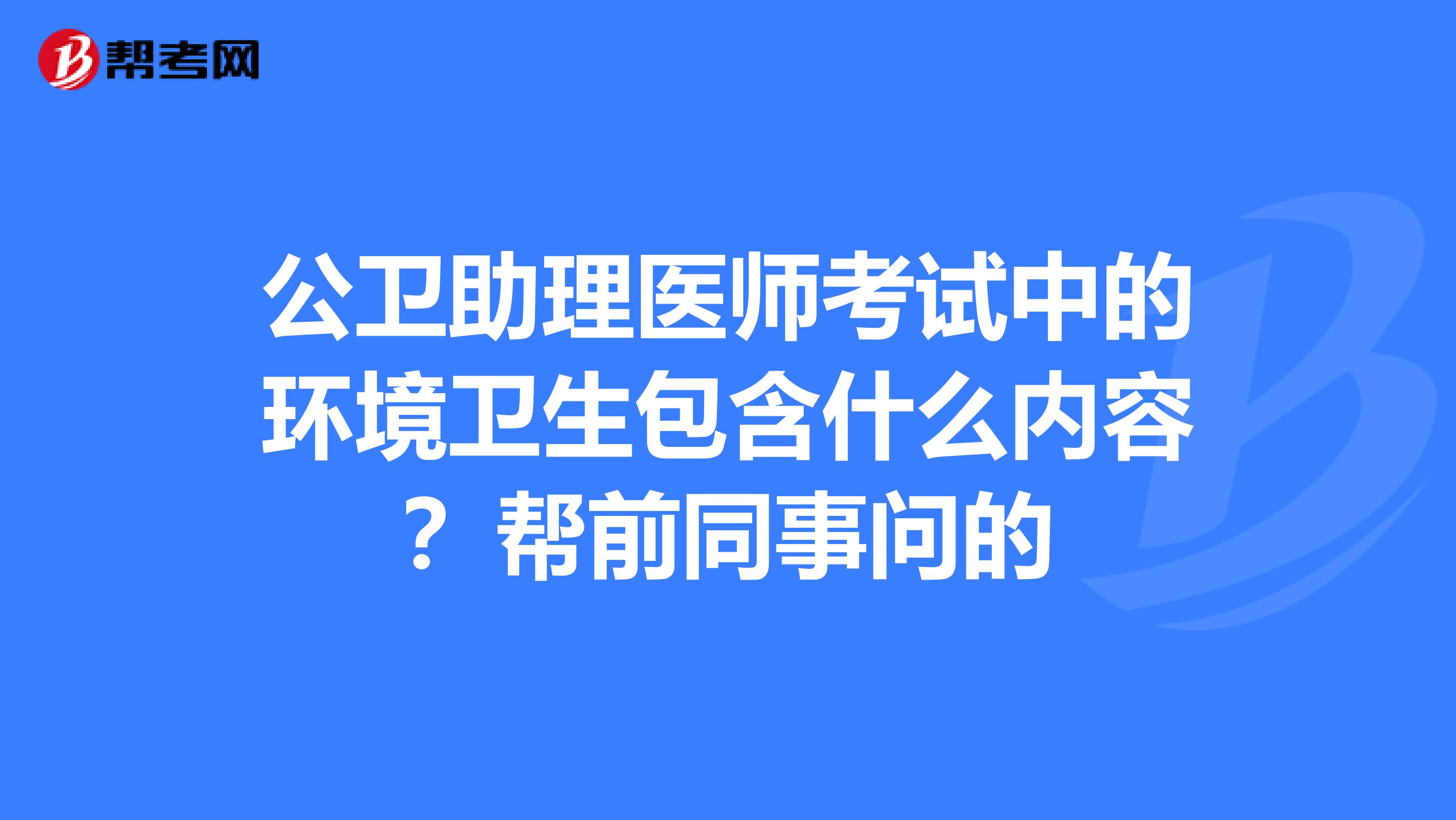 公卫助理医师考试中的环境卫生包含什么内容?帮前同事问的