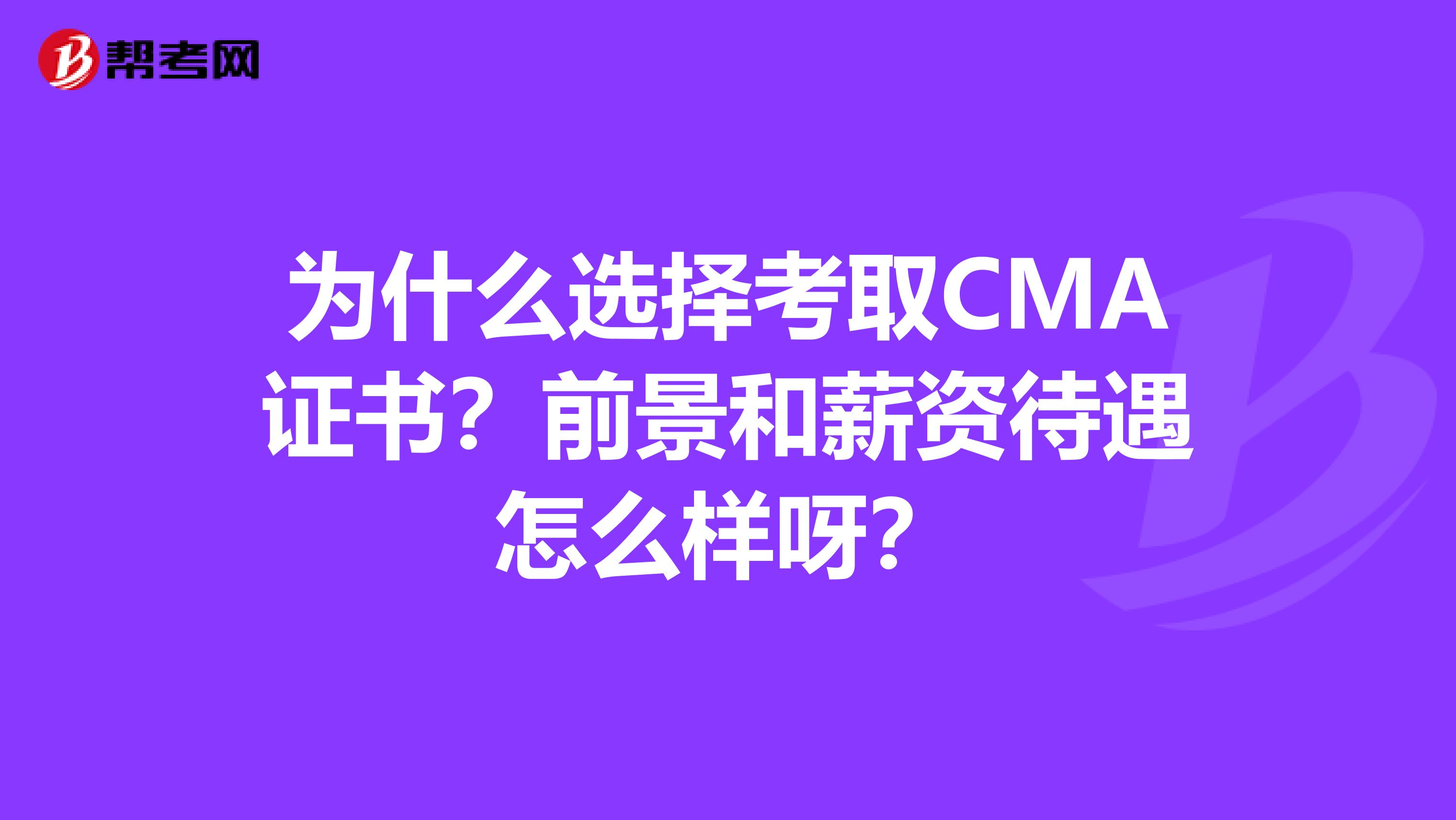 为什么选择考取CMA证书?前景和薪资待遇怎么样呀?