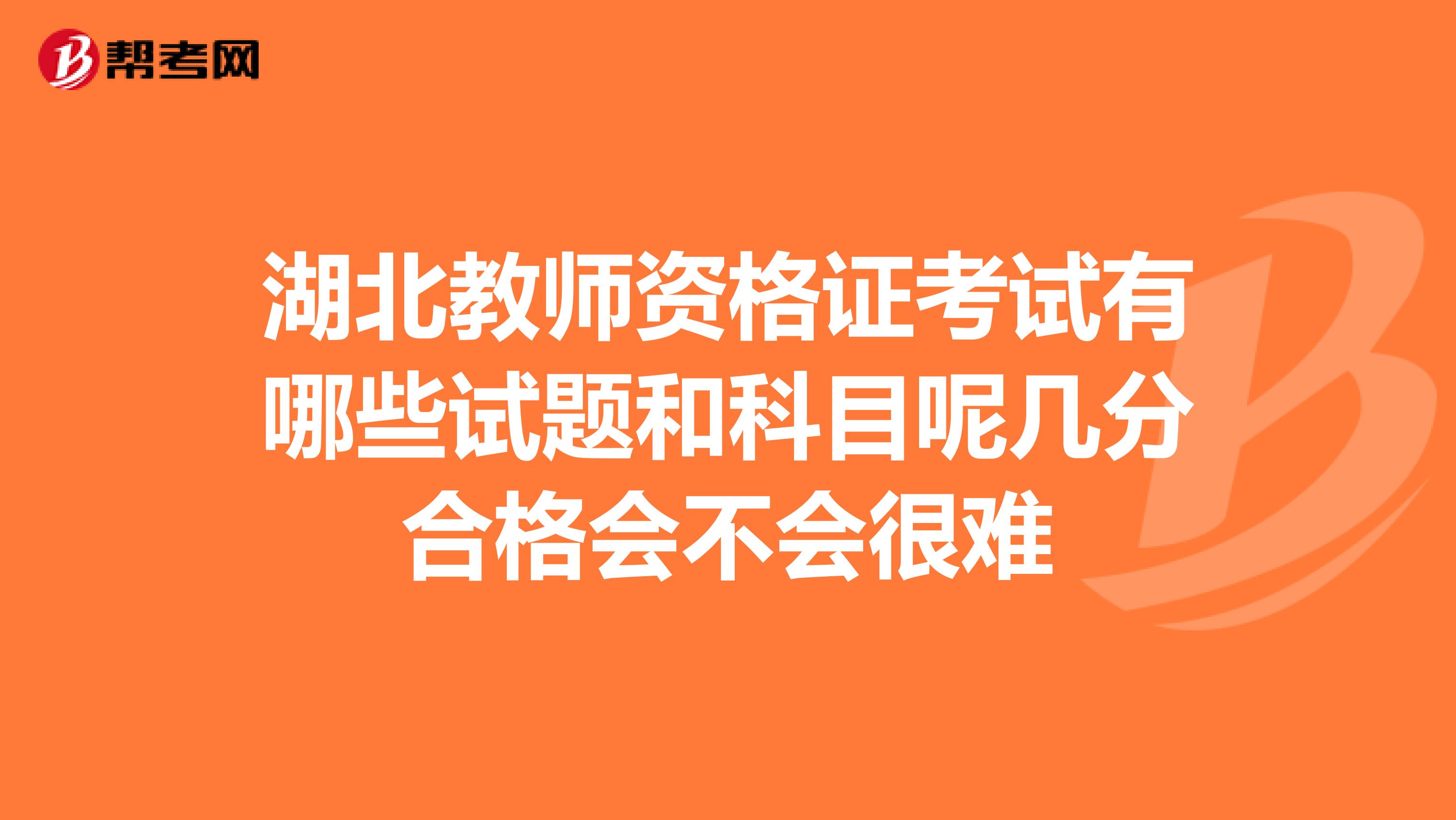 湖北教师资格证考试有哪些试题和科目呢几分合格会不会很难