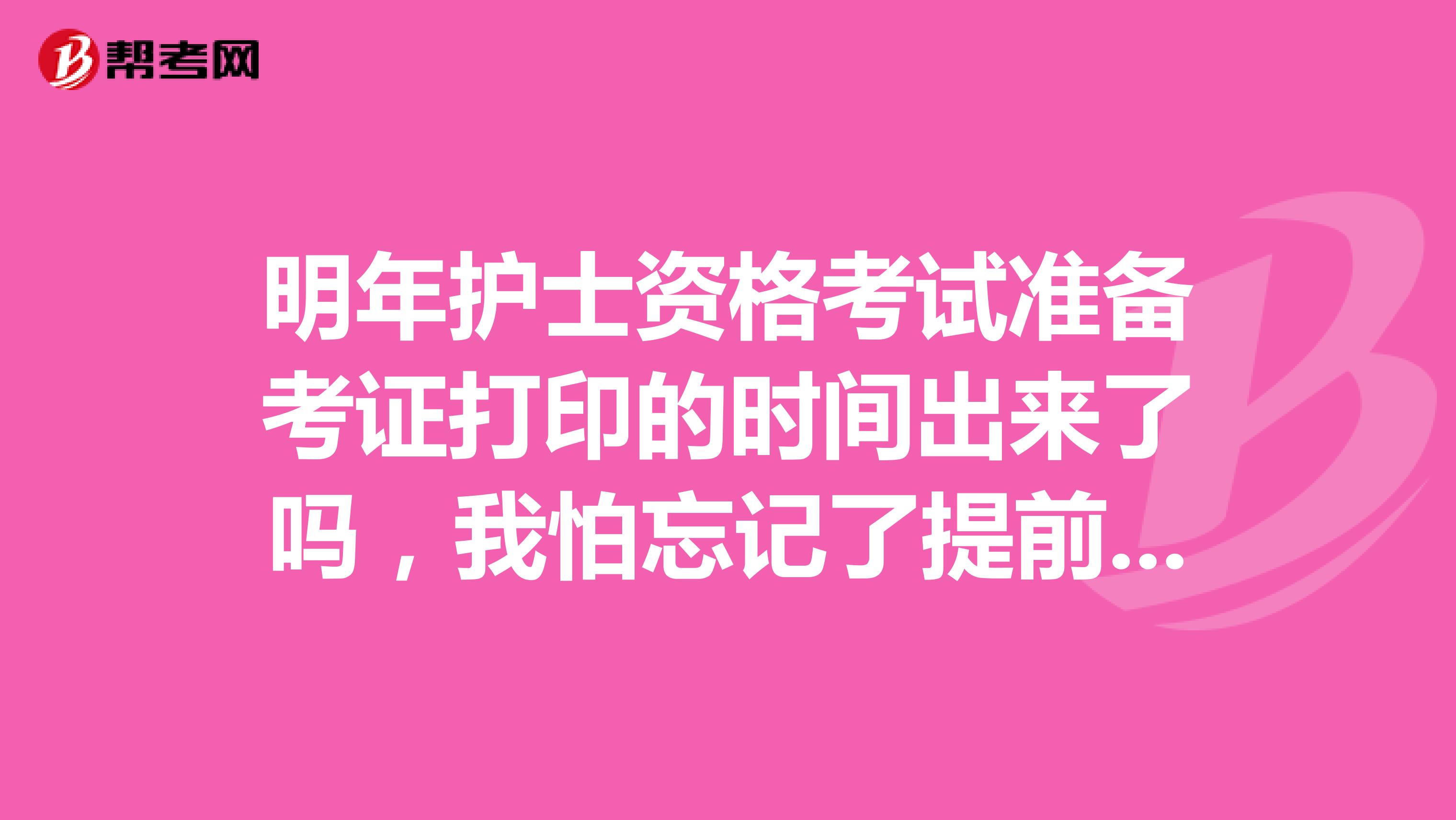 明年护士资格考试准备考证打印的时间出来了吗，我怕忘记了提前备注起