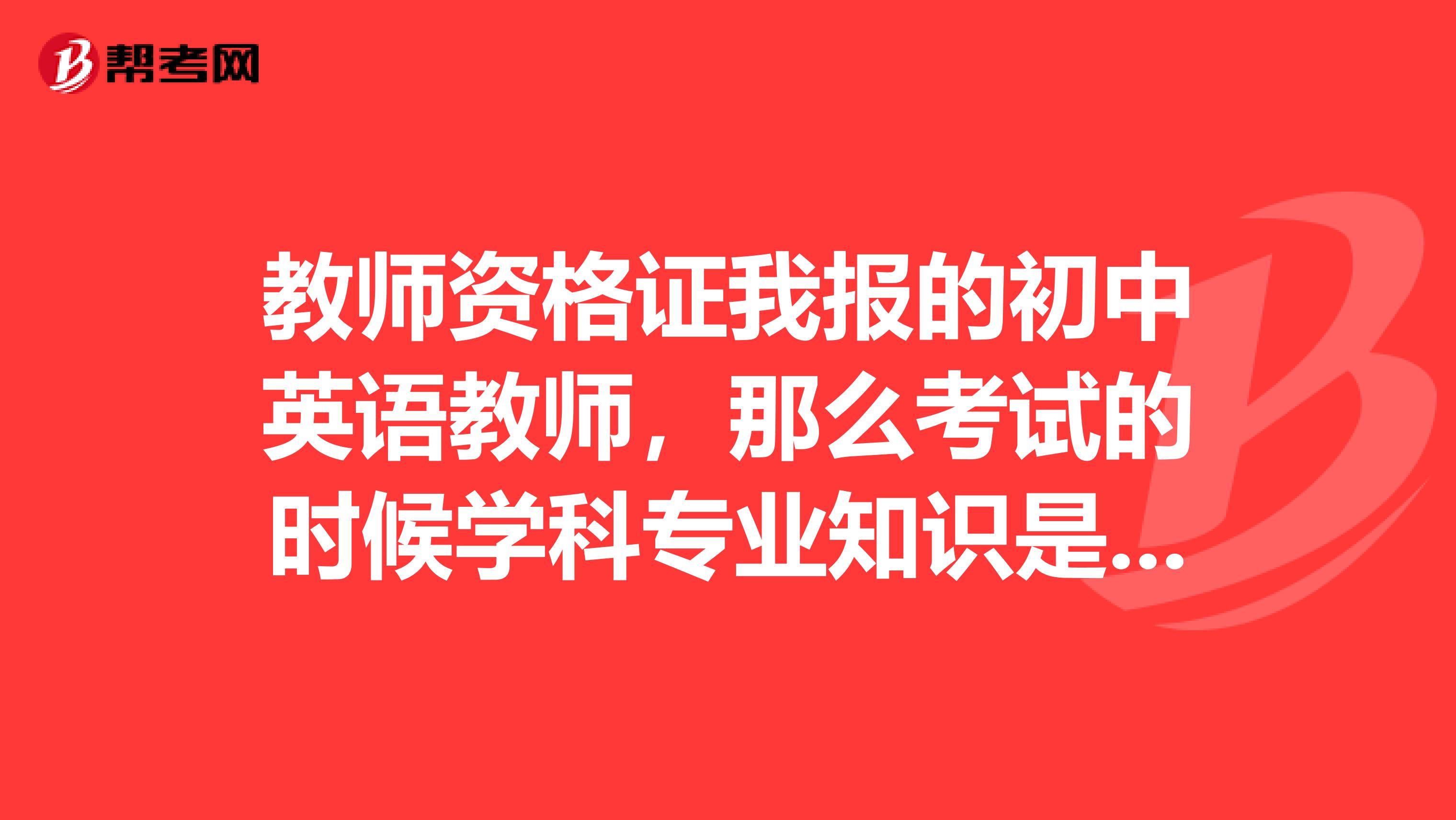 教师资格证我报的初中英语教师，那么考试的时候学科专业知识是考的什么呢，