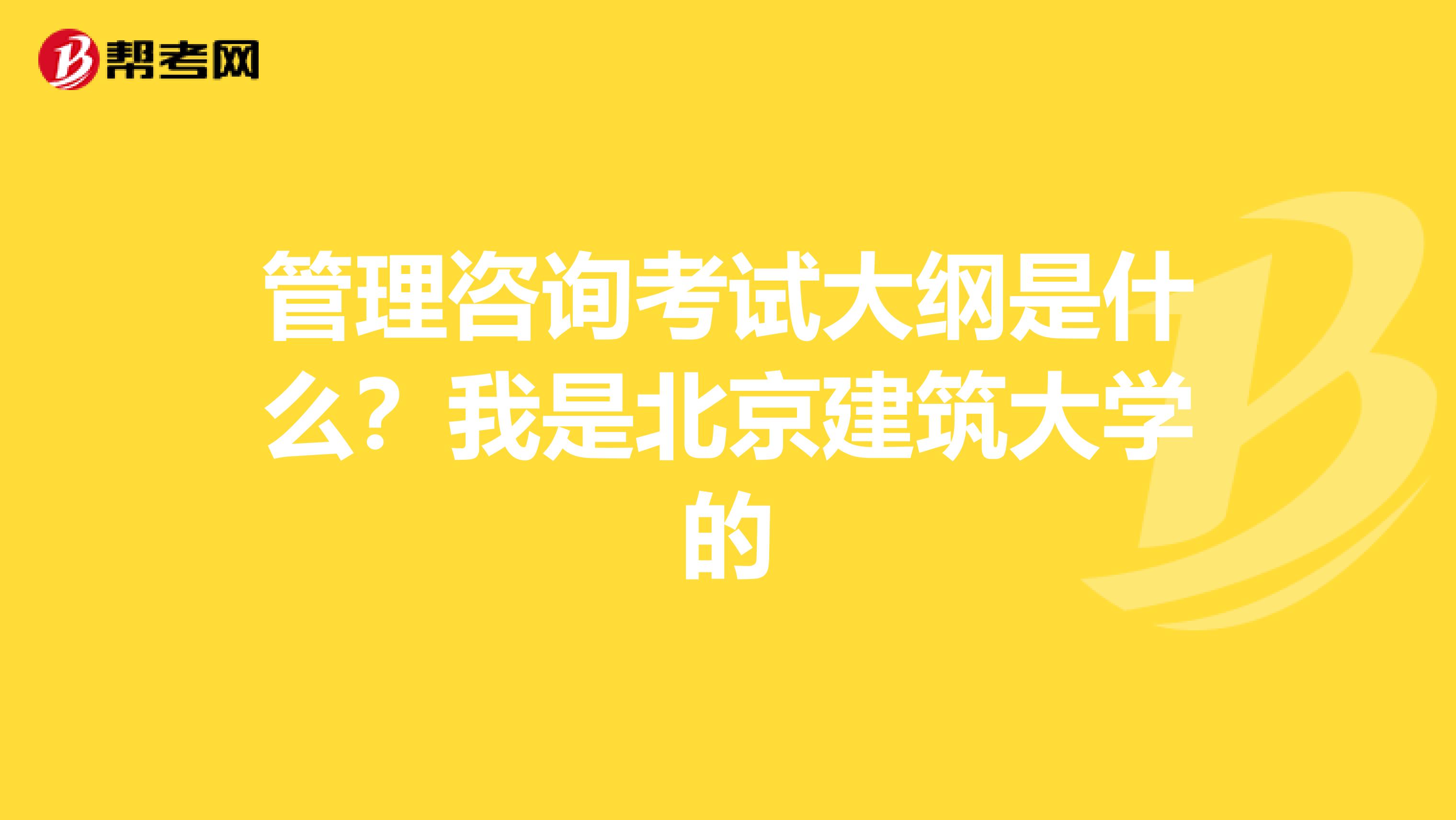 管理咨询考试大纲是什么?我是北京建筑大学的