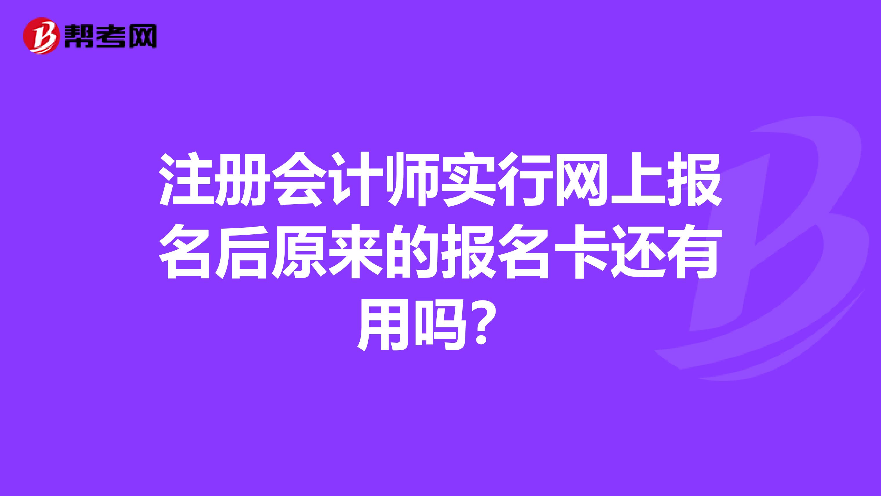 注冊(cè)會(huì)計(jì)師實(shí)行網(wǎng)上報(bào)名后原來(lái)的報(bào)名卡還有用嗎？